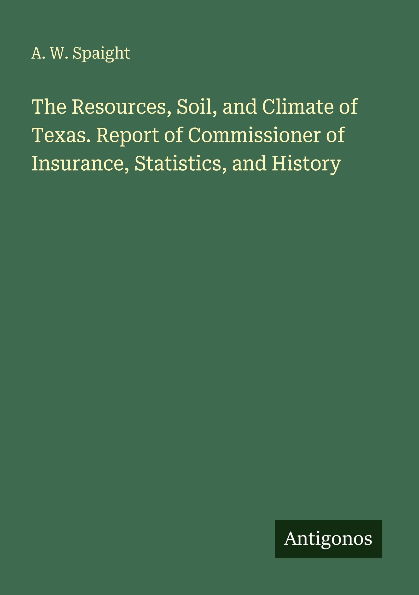 The Resources, Soil, and Climate of Texas. Report of Commissioner of Insurance, Statistics, and History Classics