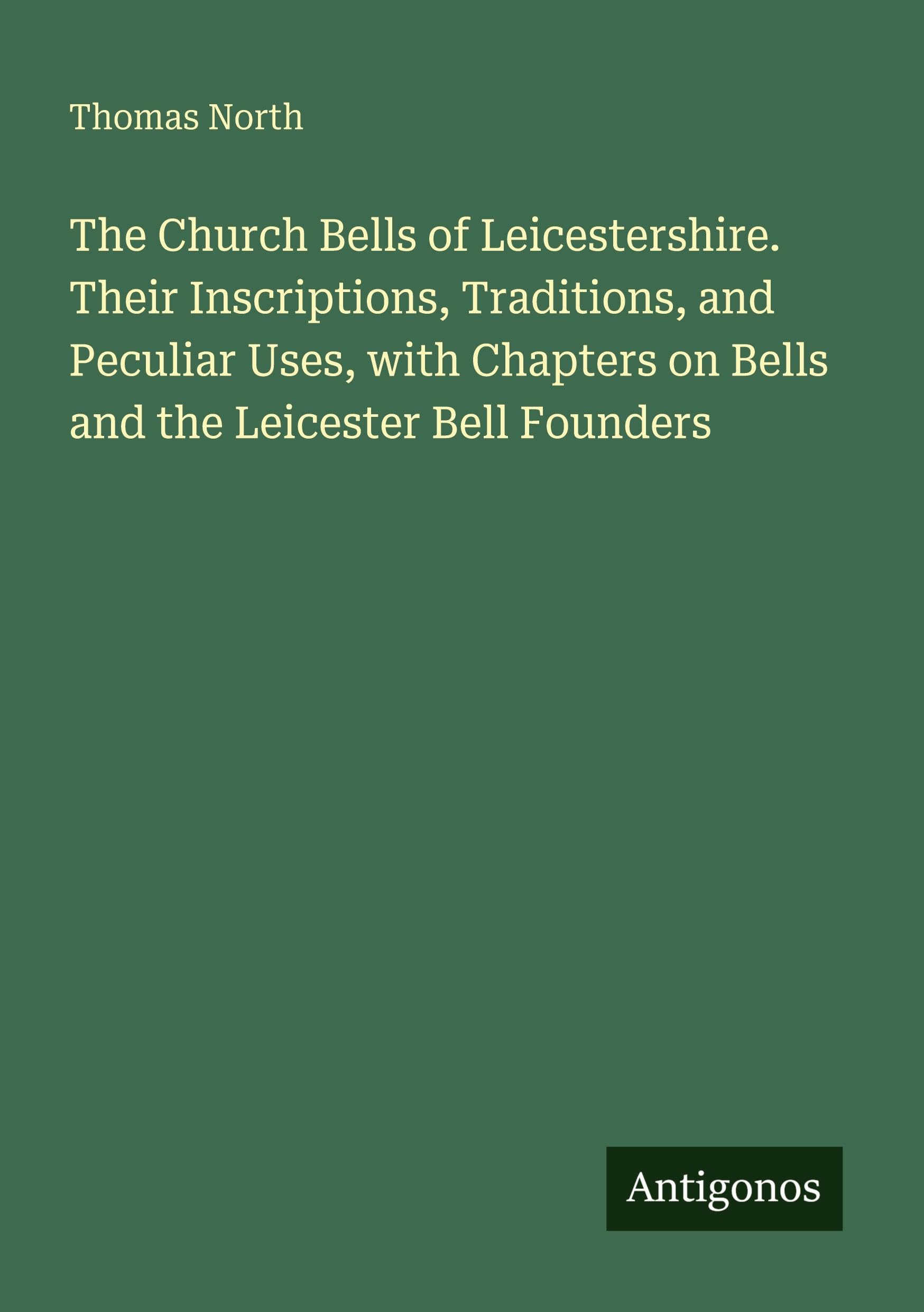 The Church Bells of Leicestershire. Their Inscriptions, Traditions, and Peculiar Uses, with Chapters on Bells and the Leicester Bell Founders Classics