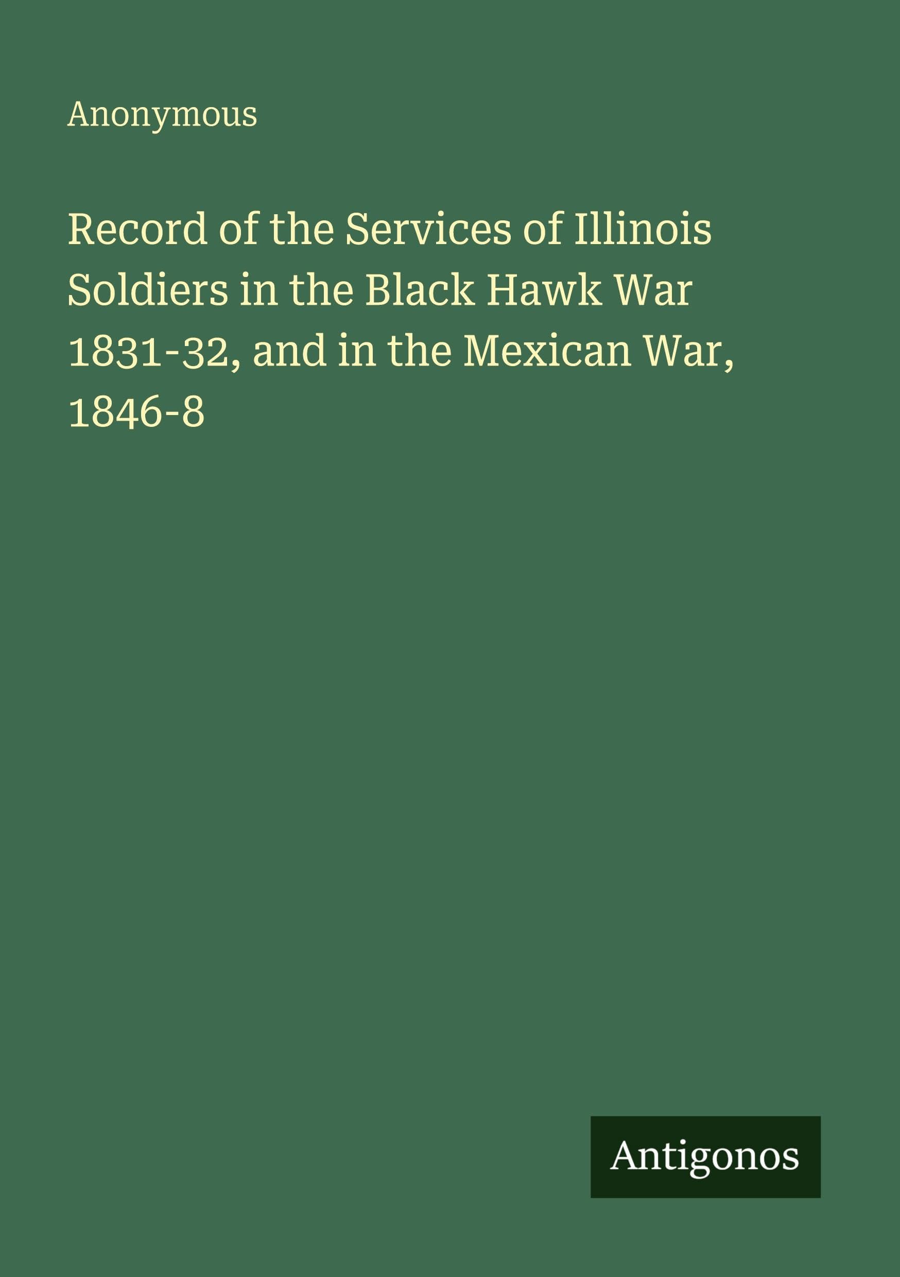 Record of the Services of Illinois Soldiers in the Black Hawk War 1831-32, and in the Mexican War, 1846-8 Classics