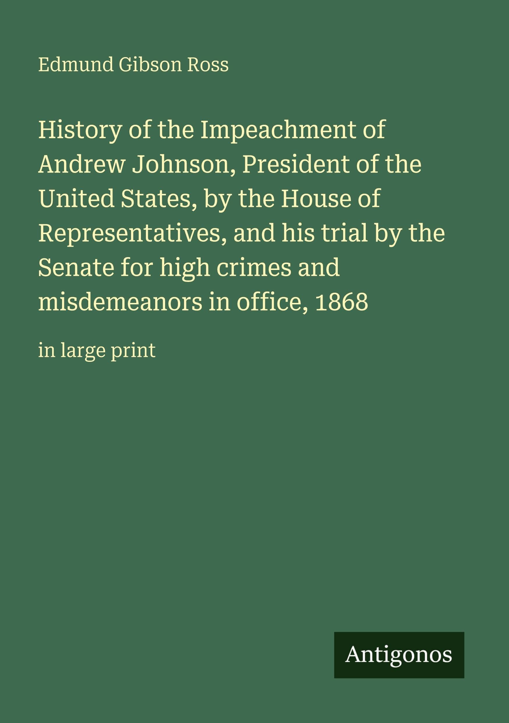 History of the Impeachment of Andrew Johnson, President of the United States, by the House of Representatives, and his trial by the Senate for high crimes and misdemeanors in office, 1868 Classics