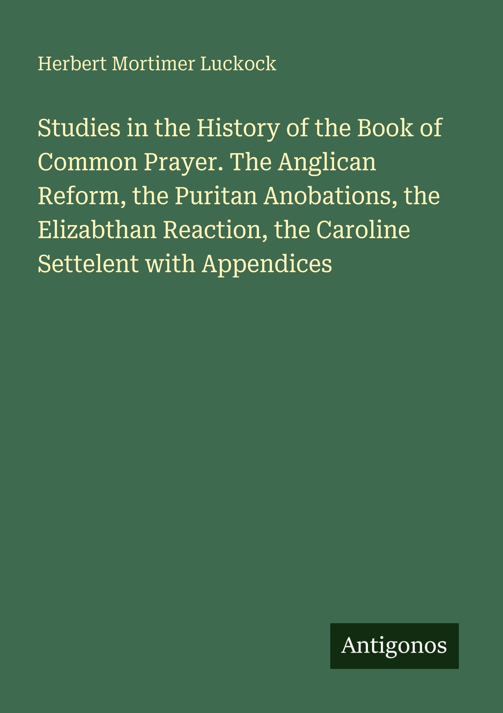 Studies in the History of the Book of Common Prayer. The Anglican Reform, the Puritan Anobations, the Elizabthan Reaction, the Caroline Settelent with Appendices Classics