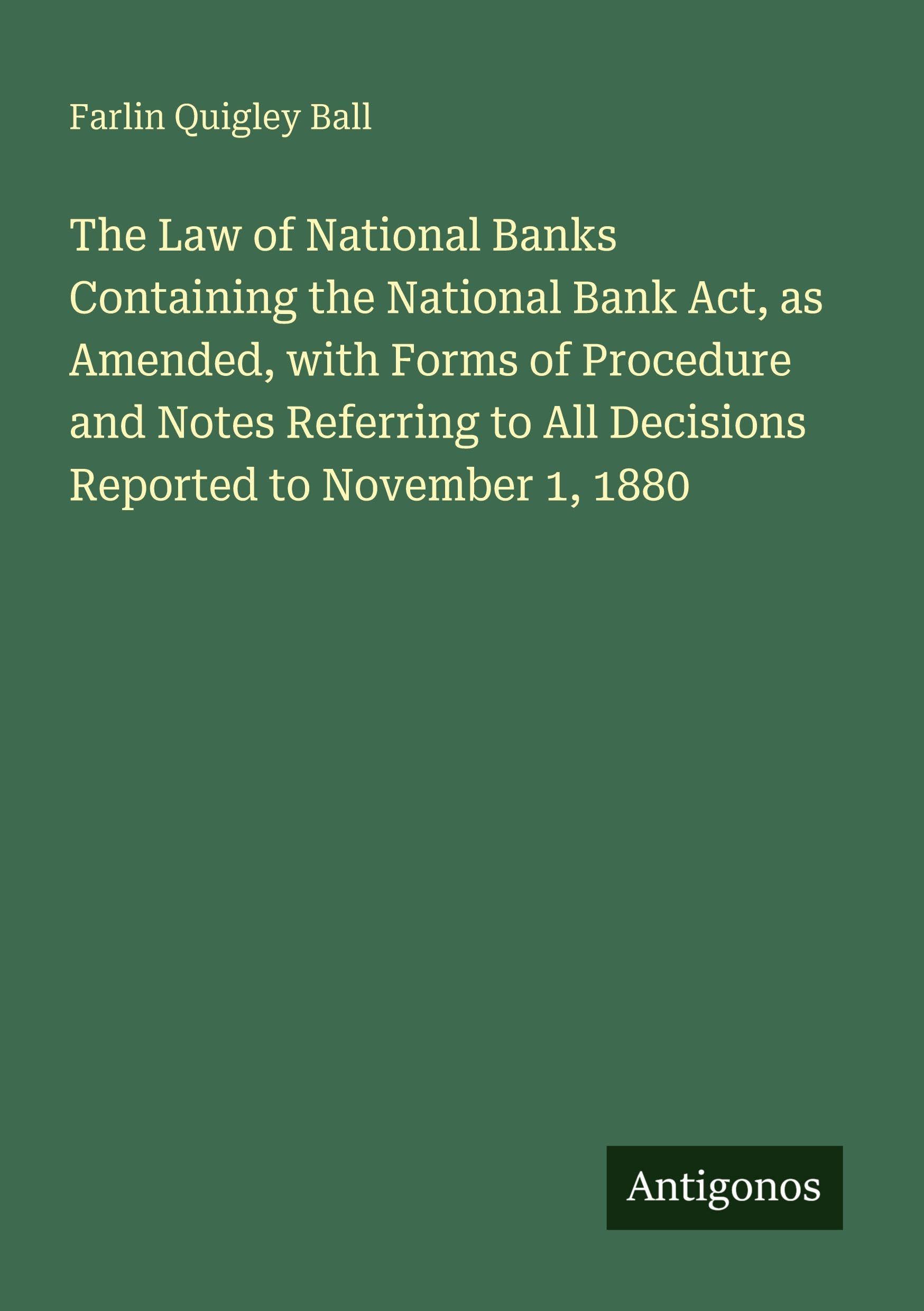 The Law of National Banks Containing the National Bank Act, as Amended, with Forms of Procedure and Notes Referring to All Decisions Reported to November 1, 1880 Classics