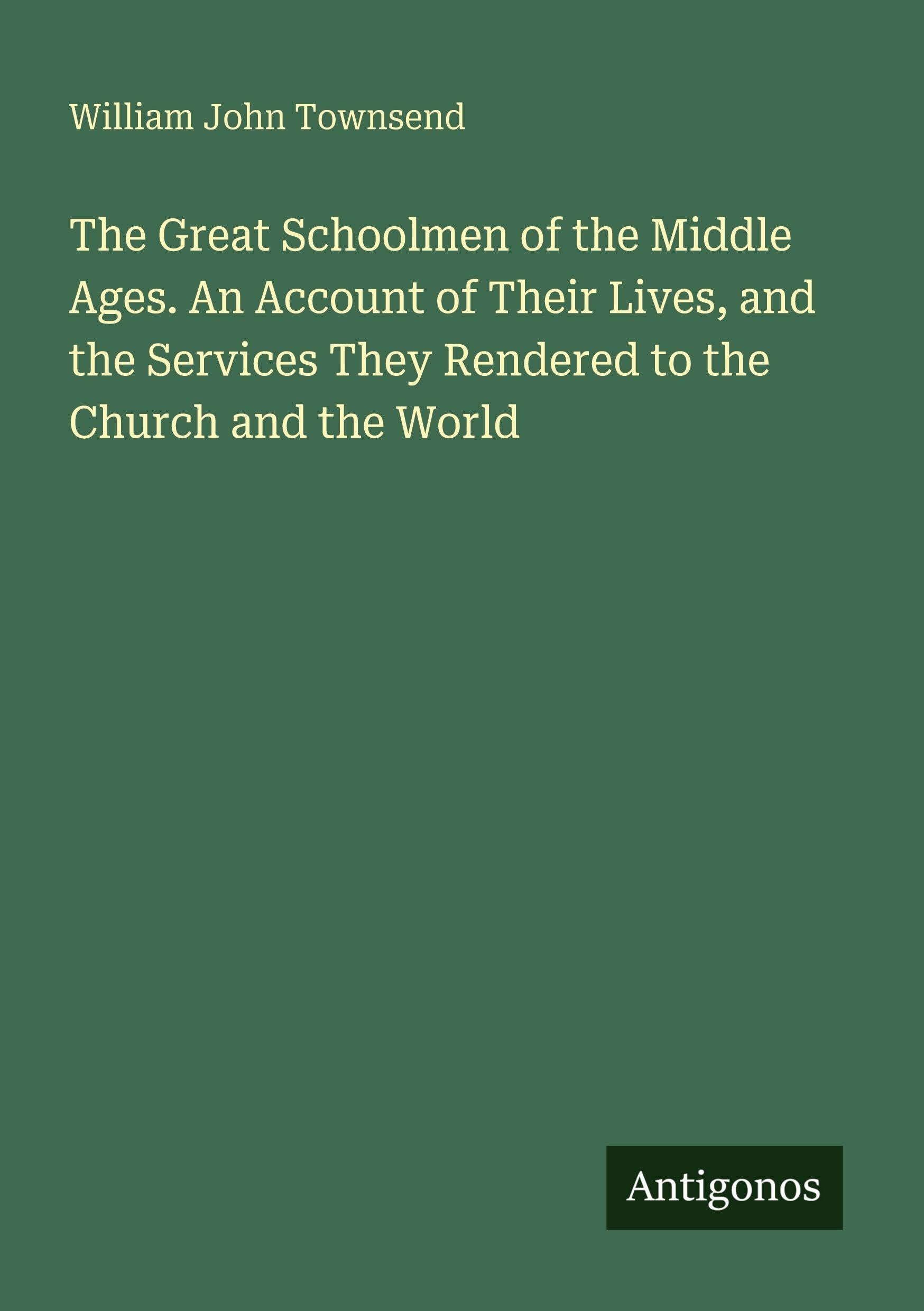 The Great Schoolmen of the Middle Ages. An Account of Their Lives, and the Services They Rendered to the Church and the World Classics