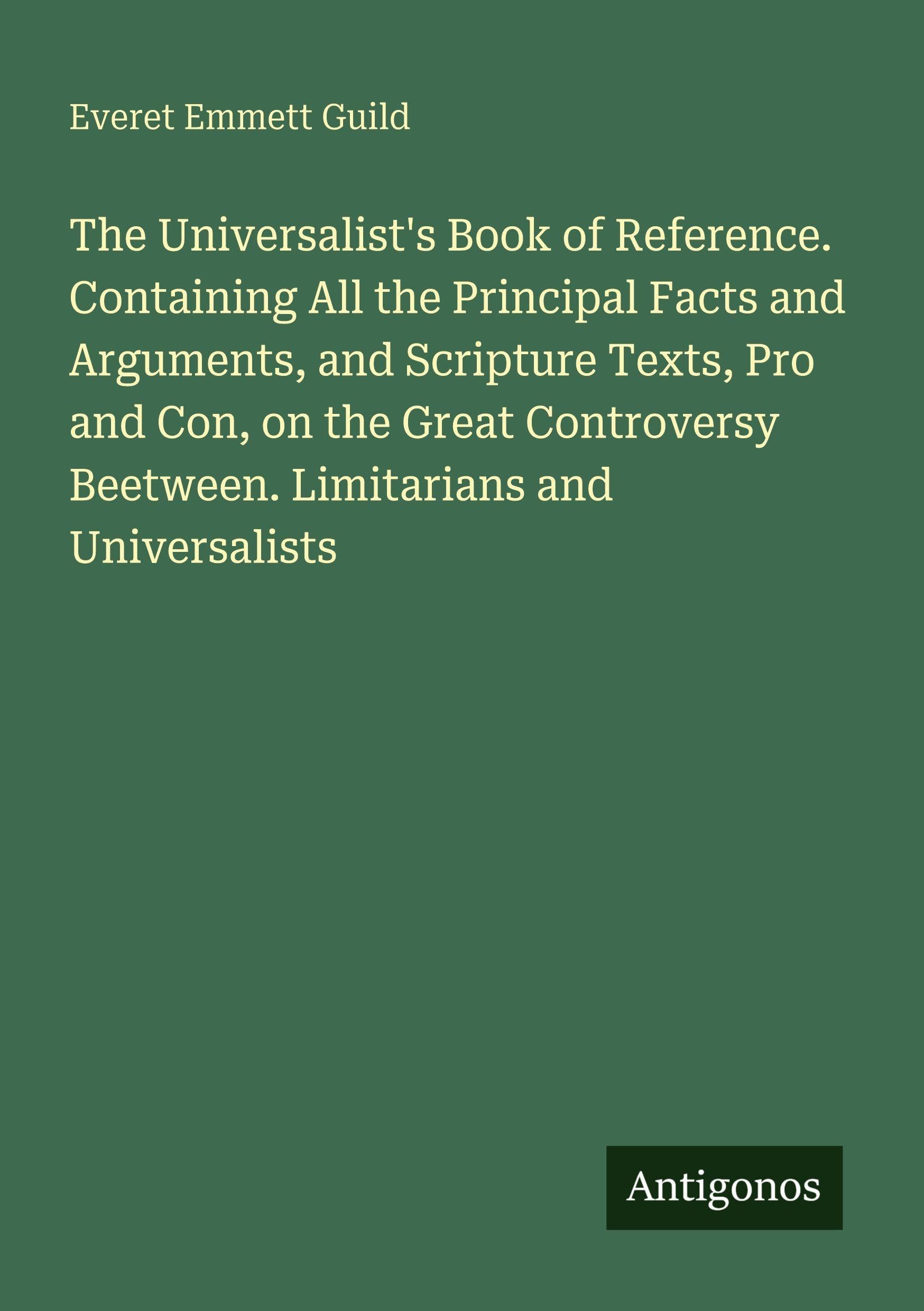 The Universalist's Book of Reference. Containing All the Principal Facts and Arguments, and Scripture Texts, Pro and Con, on the Great Controversy Beetween. Limitarians and Universalists Classics