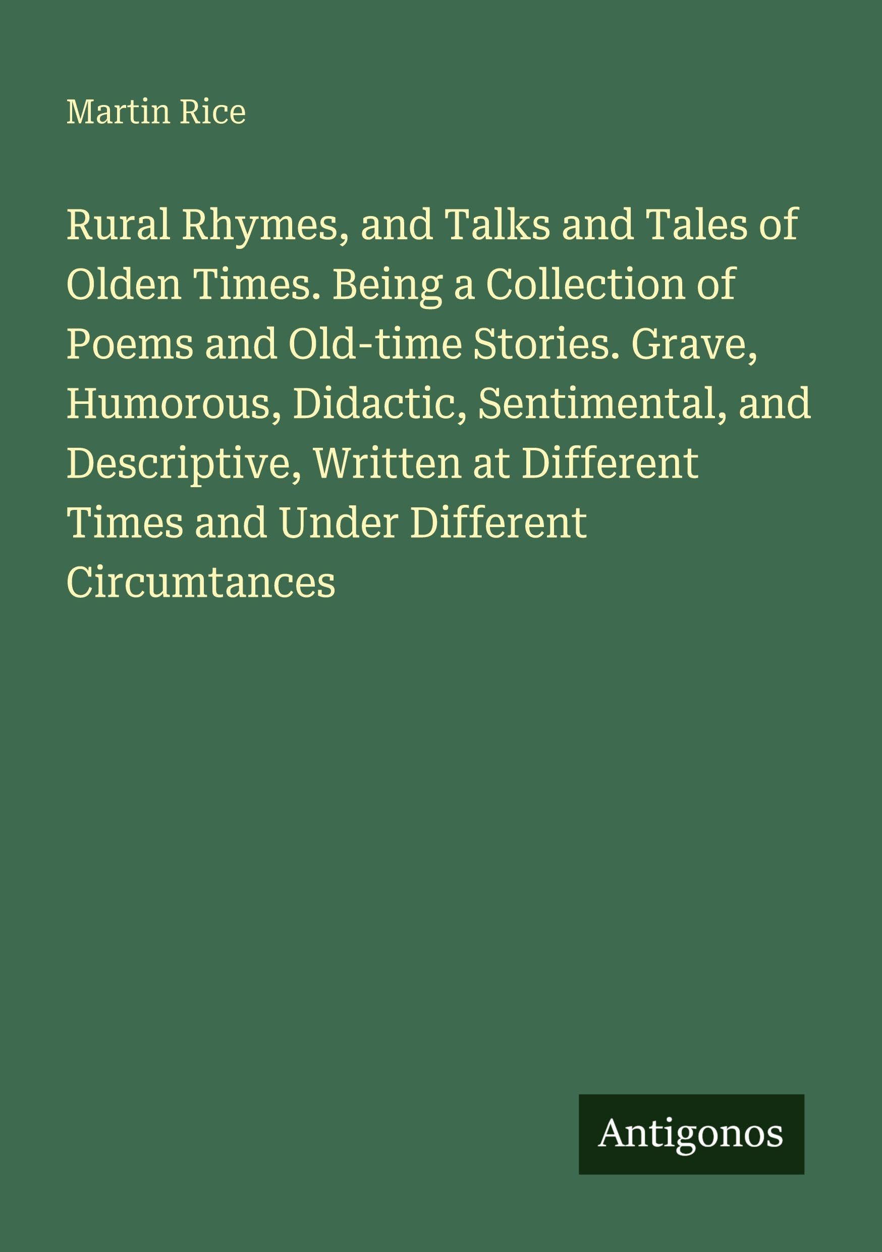 Rural Rhymes, and Talks and Tales of Olden Times. Being a Collection of Poems and Old-time Stories. Grave, Humorous, Didactic, Sentimental, and Descriptive, Written at Different Times and Under Different Circumtances Classics