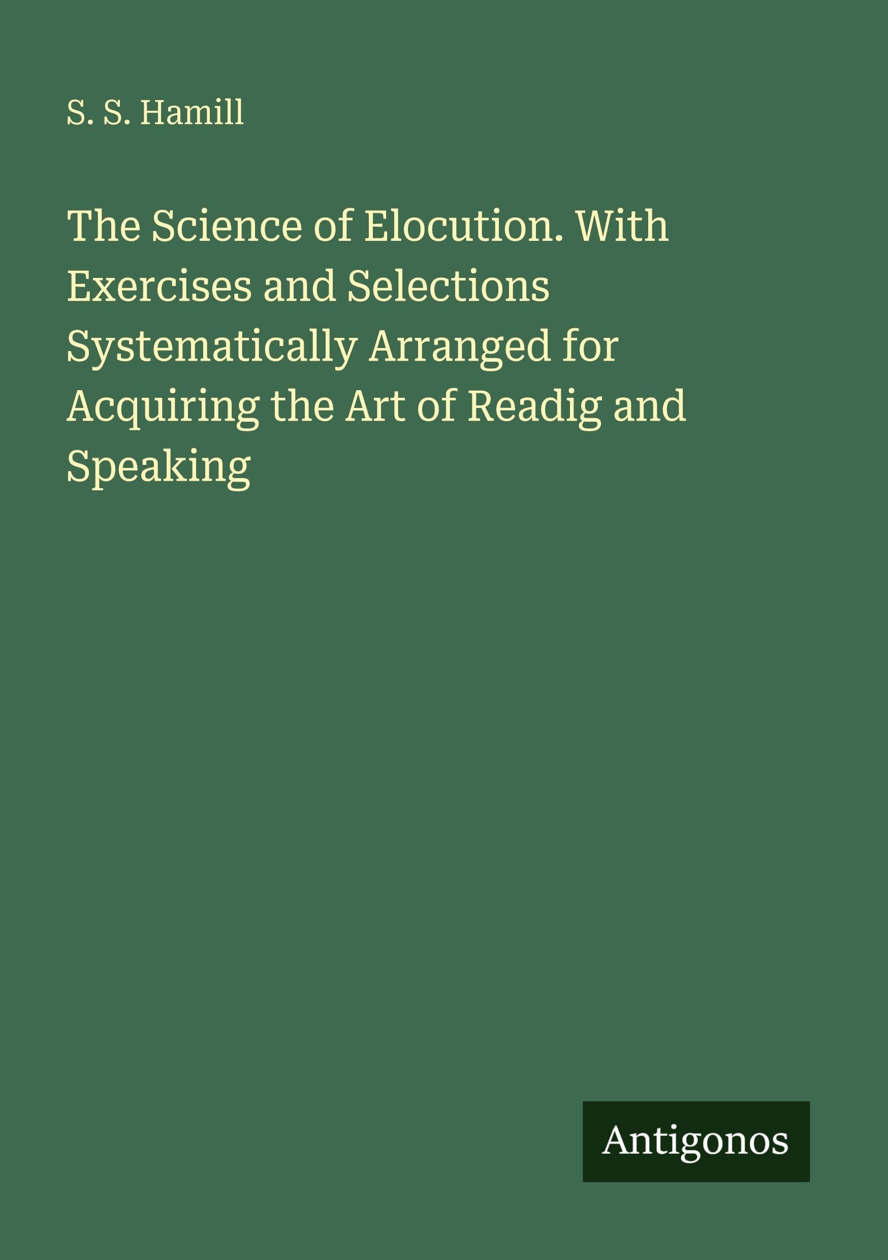 The Science of Elocution. With Exercises and Selections Systematically Arranged for Acquiring the Art of Readig and Speaking Classics