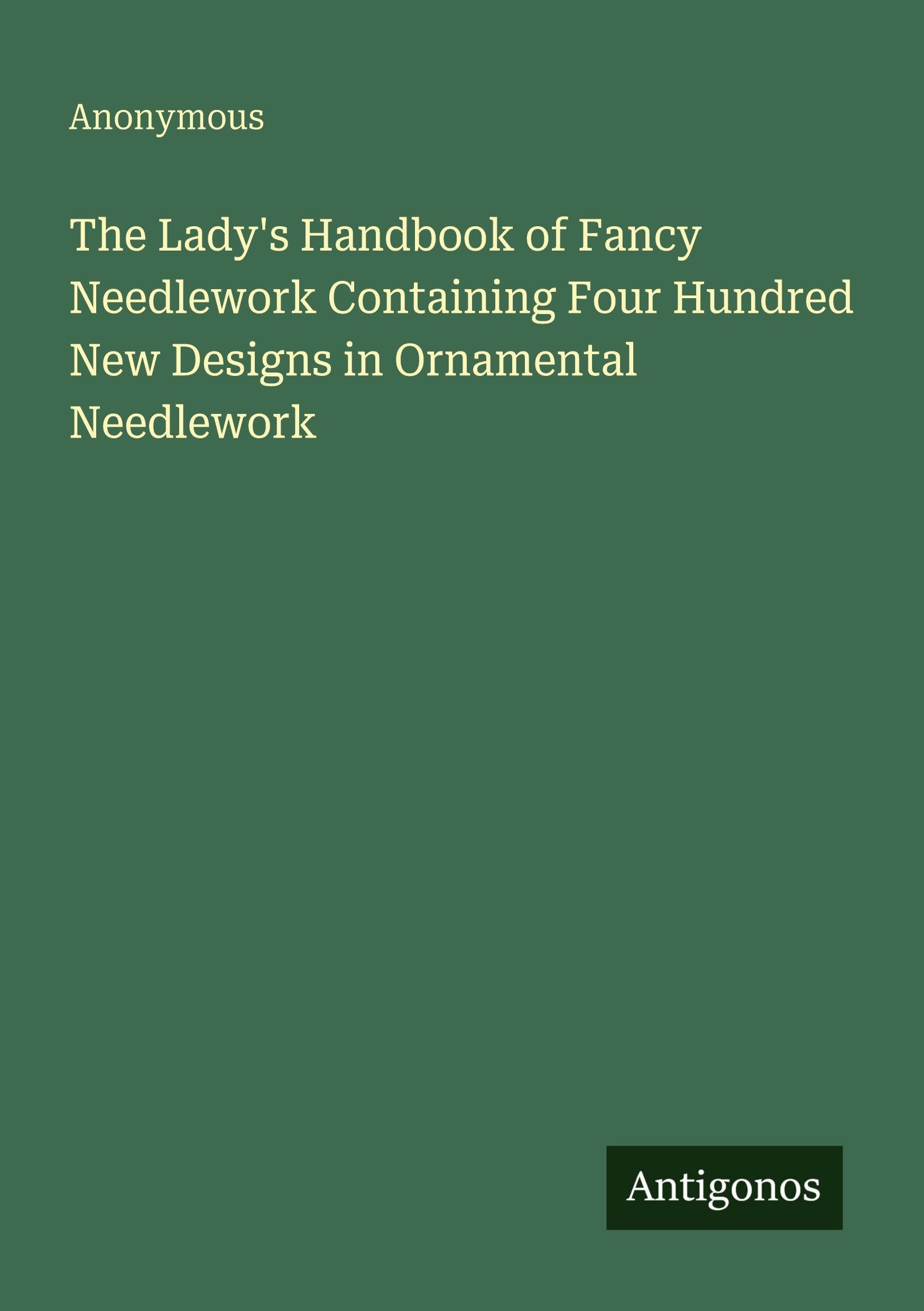 The Lady's Handbook of Fancy Needlework Containing Four Hundred New Designs in Ornamental Needlework Classics