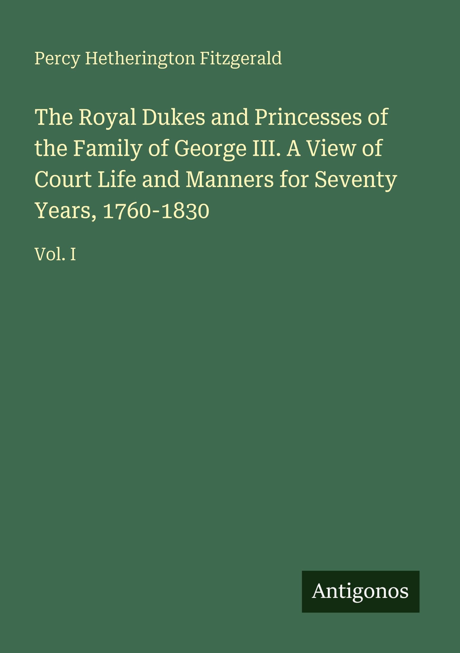 The Royal Dukes and Princesses of the Family of George III. A View of Court Life and Manners for Seventy Years, 1760-1830 Classics