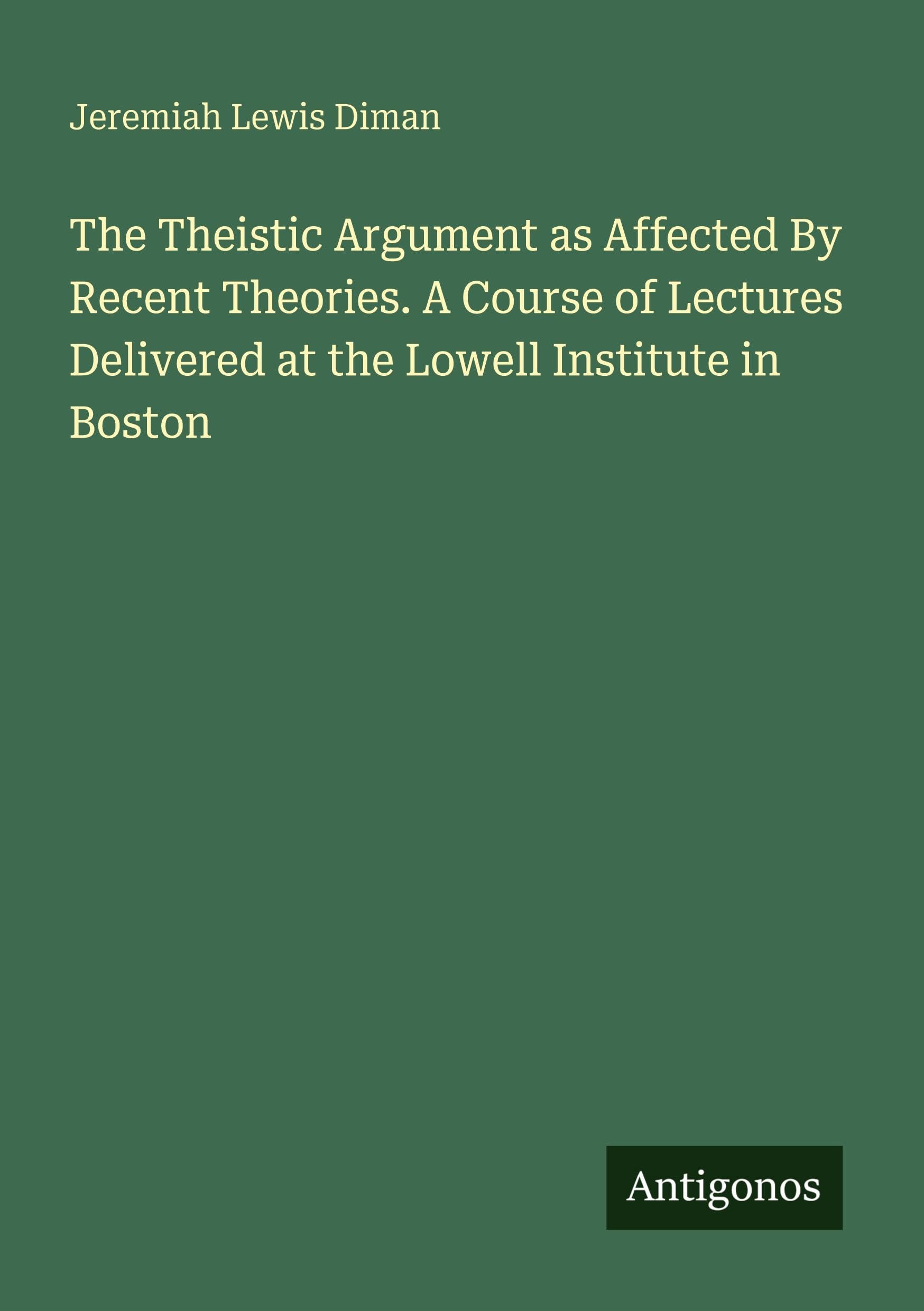 The Theistic Argument as Affected By Recent Theories. A Course of Lectures Delivered at the Lowell Institute in Boston Classics