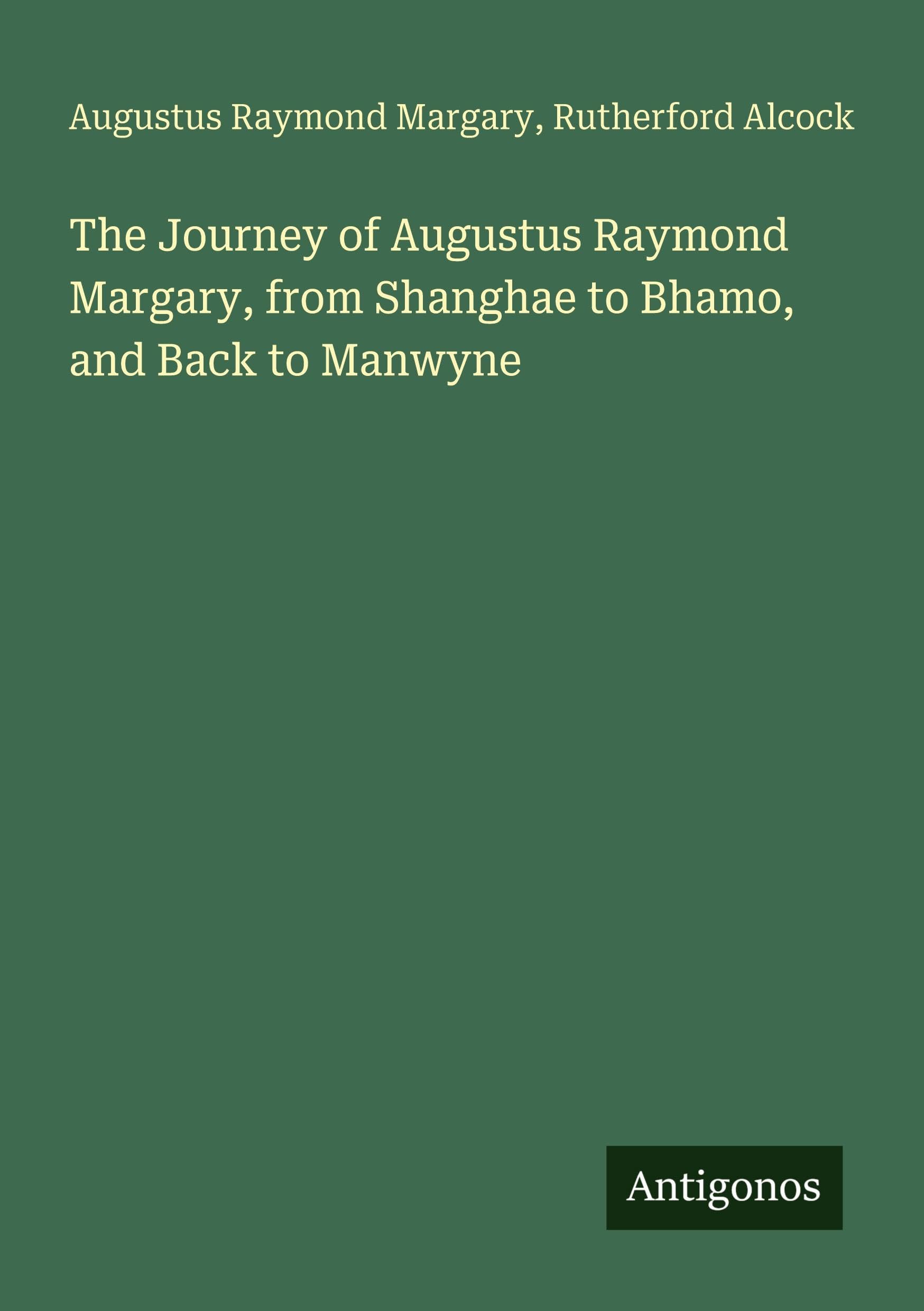 The Journey of Augustus Raymond Margary, from Shanghae to Bhamo, and Back to Manwyne Classics