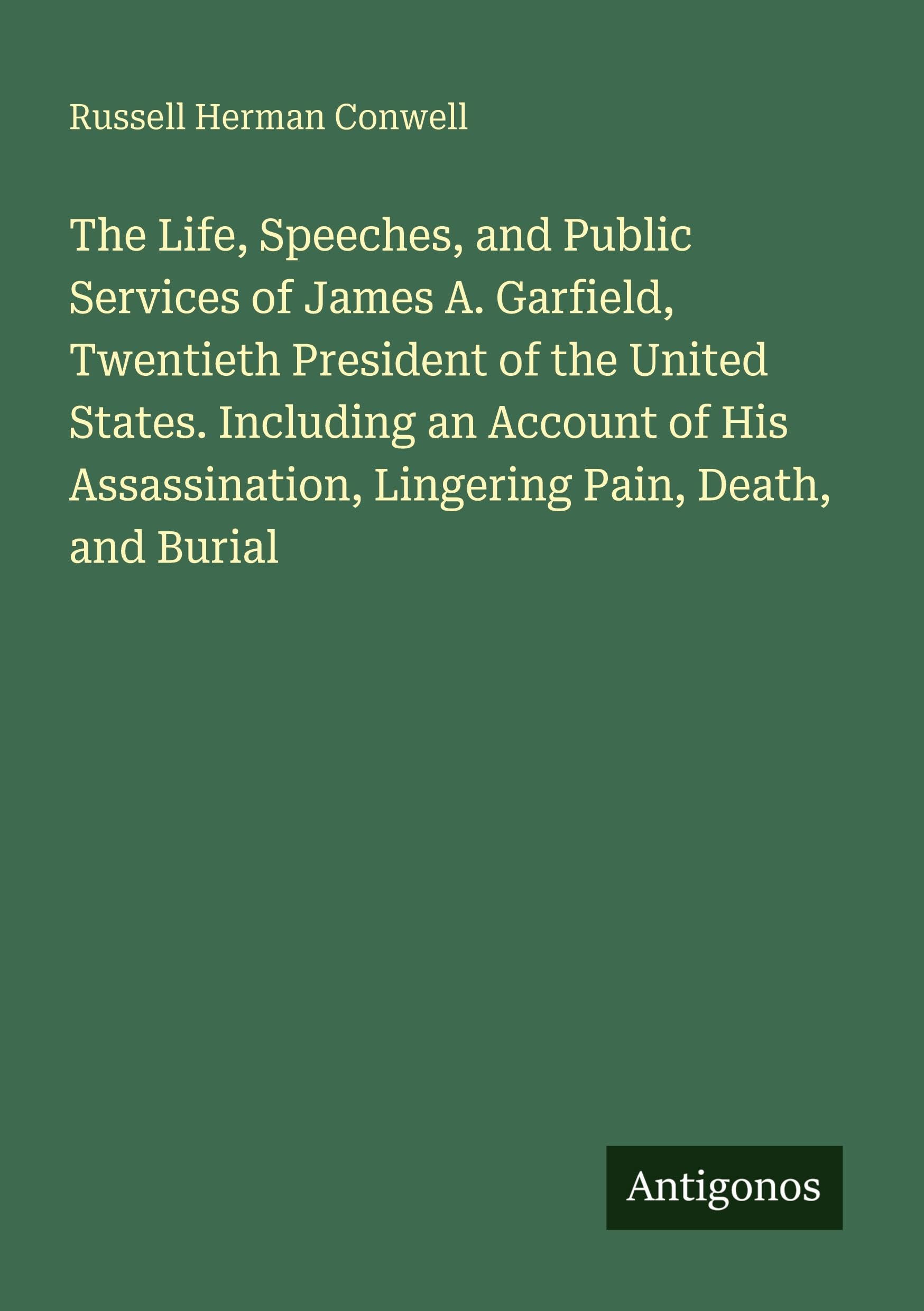 The Life, Speeches, and Public Services of James A. Garfield, Twentieth President of the United States. Including an Account of His Assassination, Lingering Pain, Death, and Burial Classics