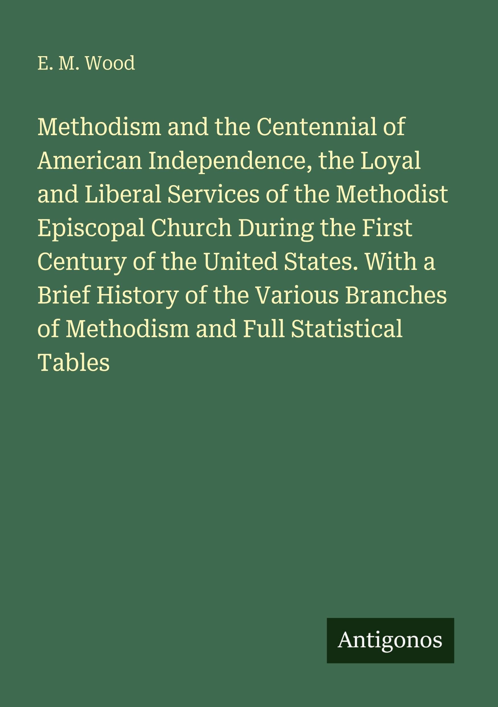 Methodism and the Centennial of American Independence, the Loyal and Liberal Services of the Methodist Episcopal Church During the First Century of the United States. With a Brief History of the Various Branches of Methodism and Full Statistical Tables Classics