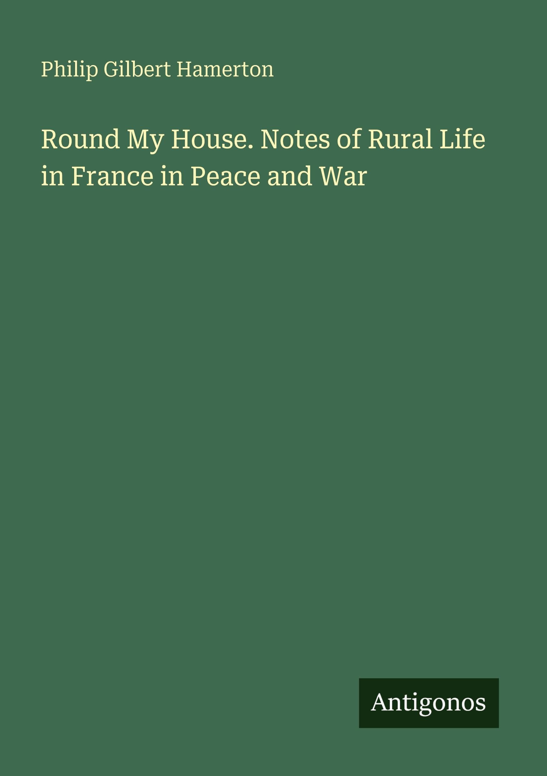 Round My House. Notes of Rural Life in France in Peace and War Classics