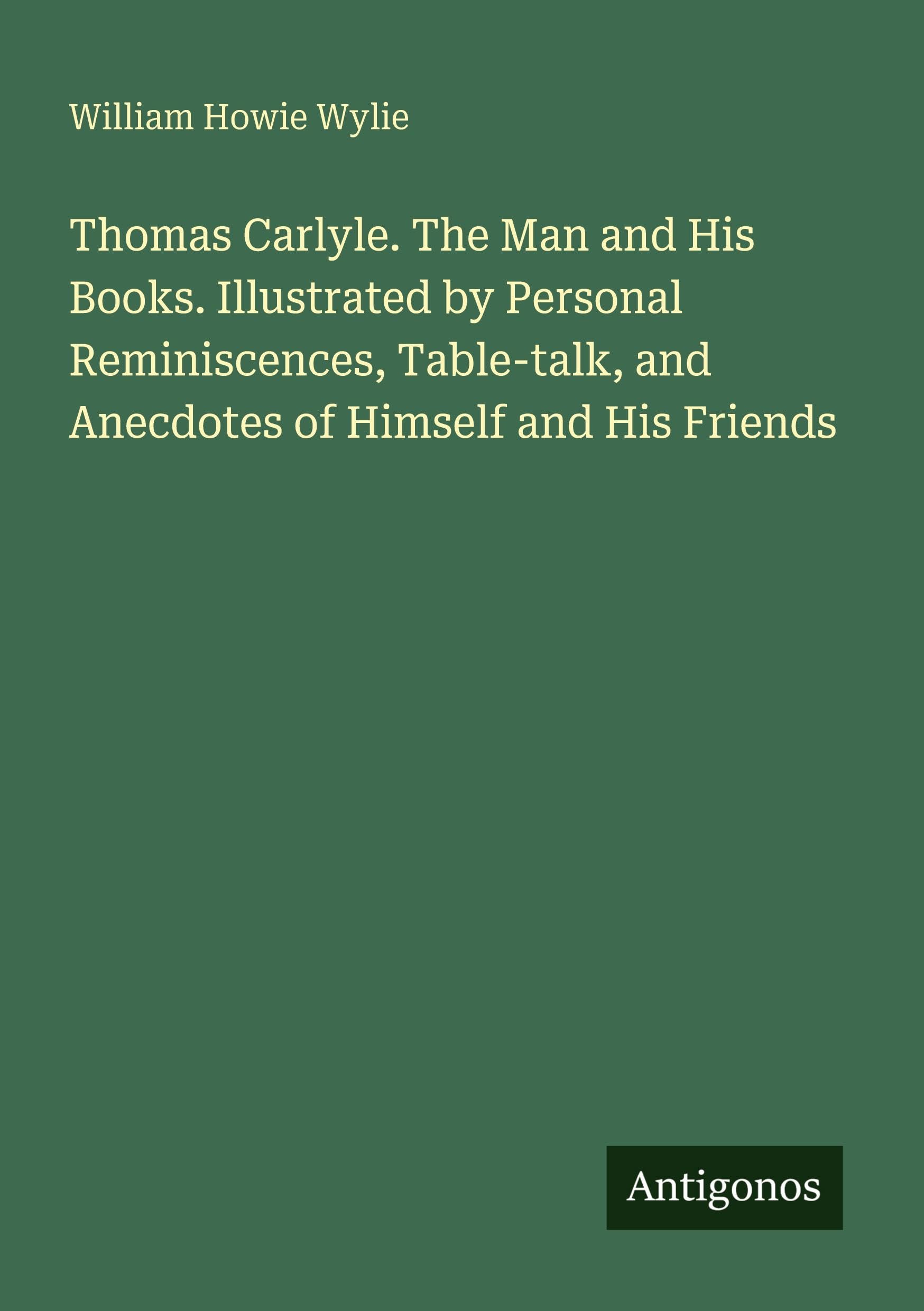 Thomas Carlyle. The Man and His Books. Illustrated by Personal Reminiscences, Table-talk, and Anecdotes of Himself and His Friends Classics