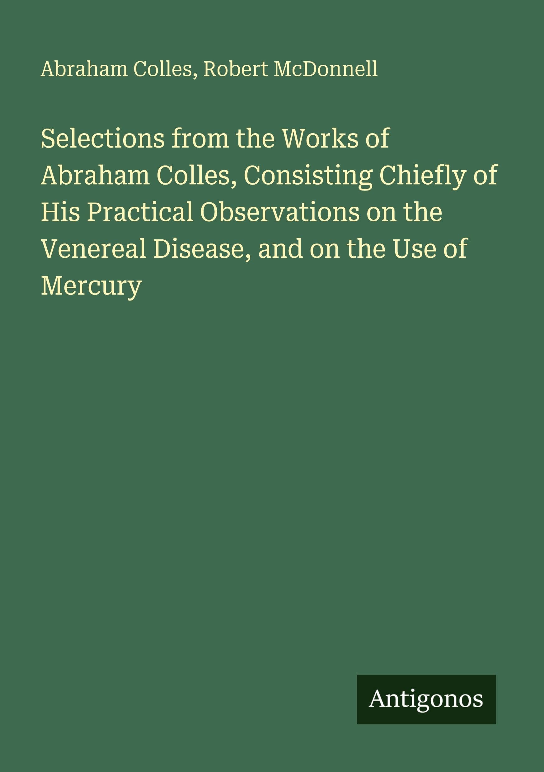 Selections from the Works of Abraham Colles, Consisting Chiefly of His Practical Observations on the Venereal Disease, and on the Use of Mercury Classics
