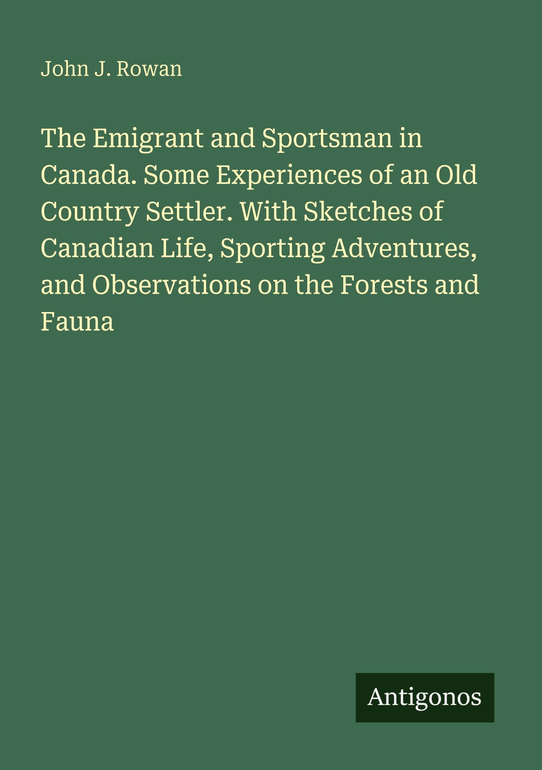 The Emigrant and Sportsman in Canada. Some Experiences of an Old Country Settler. With Sketches of Canadian Life, Sporting Adventures, and Observations on the Forests and Fauna Classics