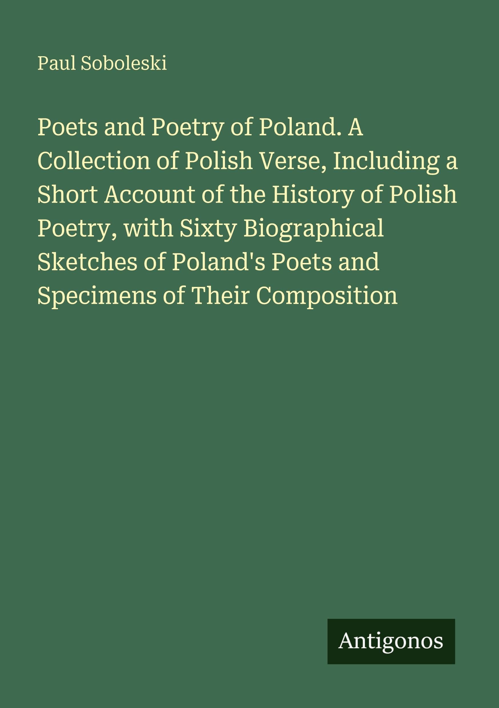 Poets and Poetry of Poland. A Collection of Polish Verse, Including a Short Account of the History of Polish Poetry, with Sixty Biographical Sketches of Poland's Poets and Specimens of Their Composition Classics