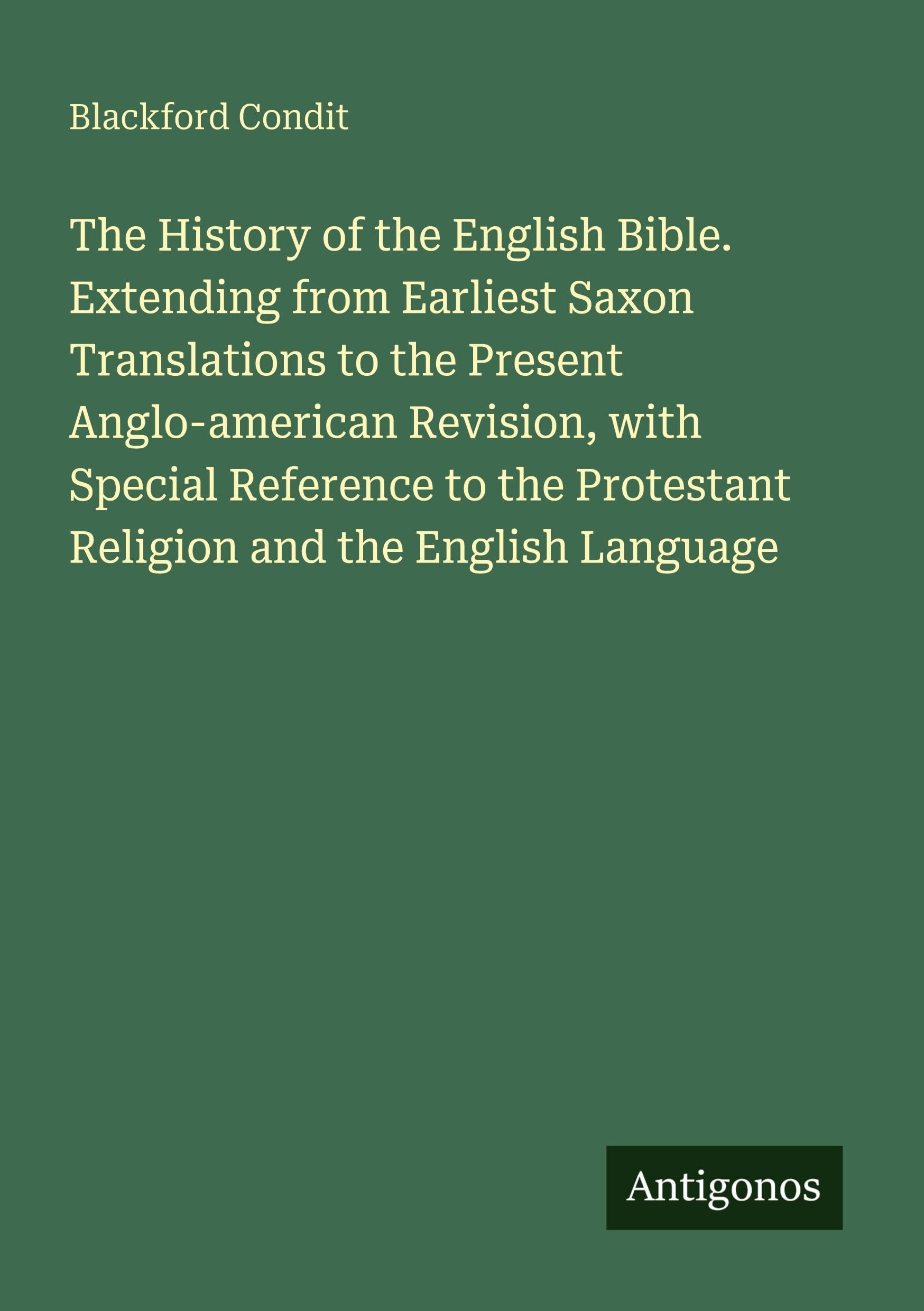 The History of the English Bible. Extending from Earliest Saxon Translations to the Present Anglo-american Revision, with Special Reference to the Protestant Religion and the English Language Classics