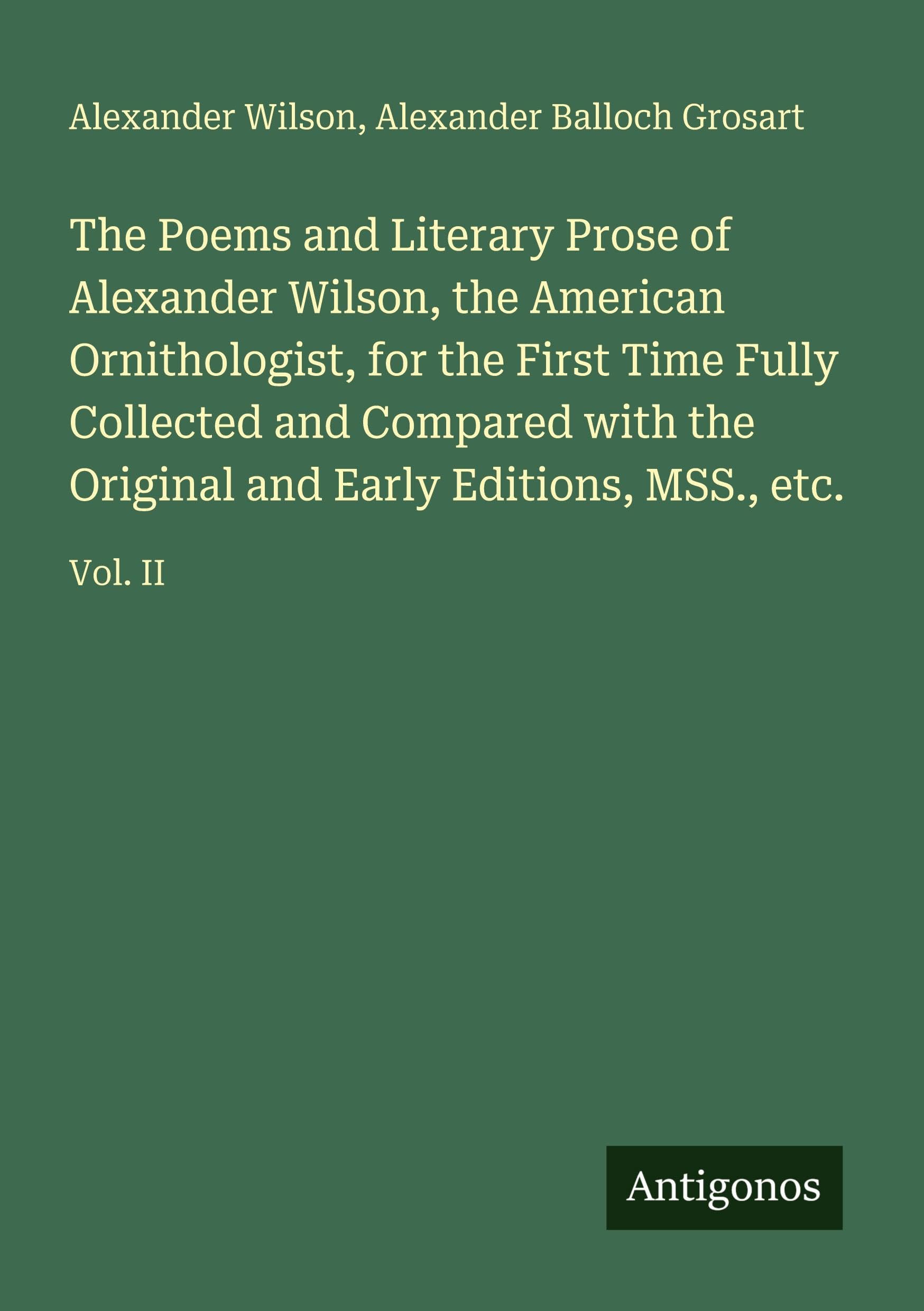 The Poems and Literary Prose of Alexander Wilson, the American Ornithologist, for the First Time Fully Collected and Compared with the Original and Early Editions, MSS., etc. Classics