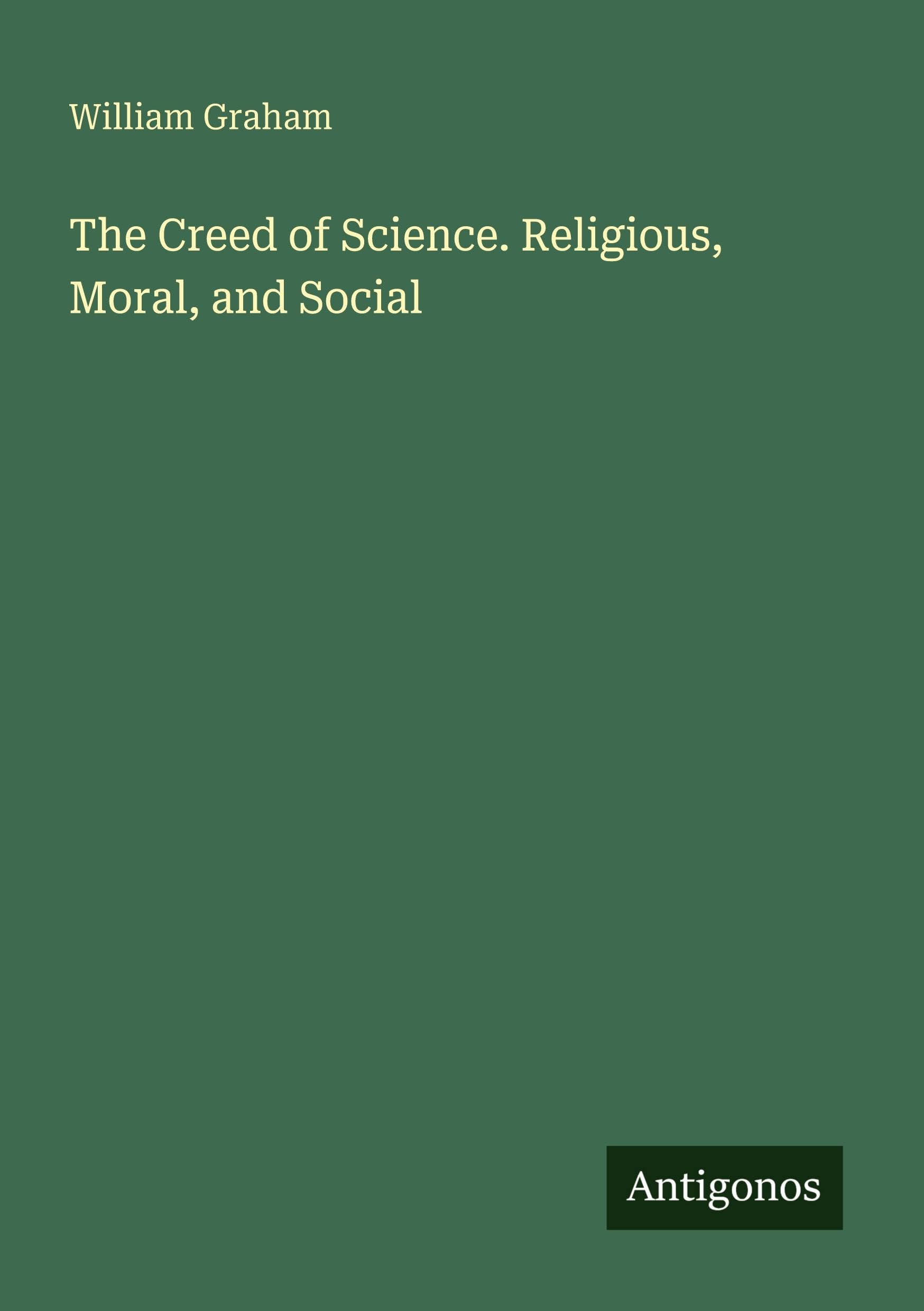 The Creed of Science. Religious, Moral, and Social Classics