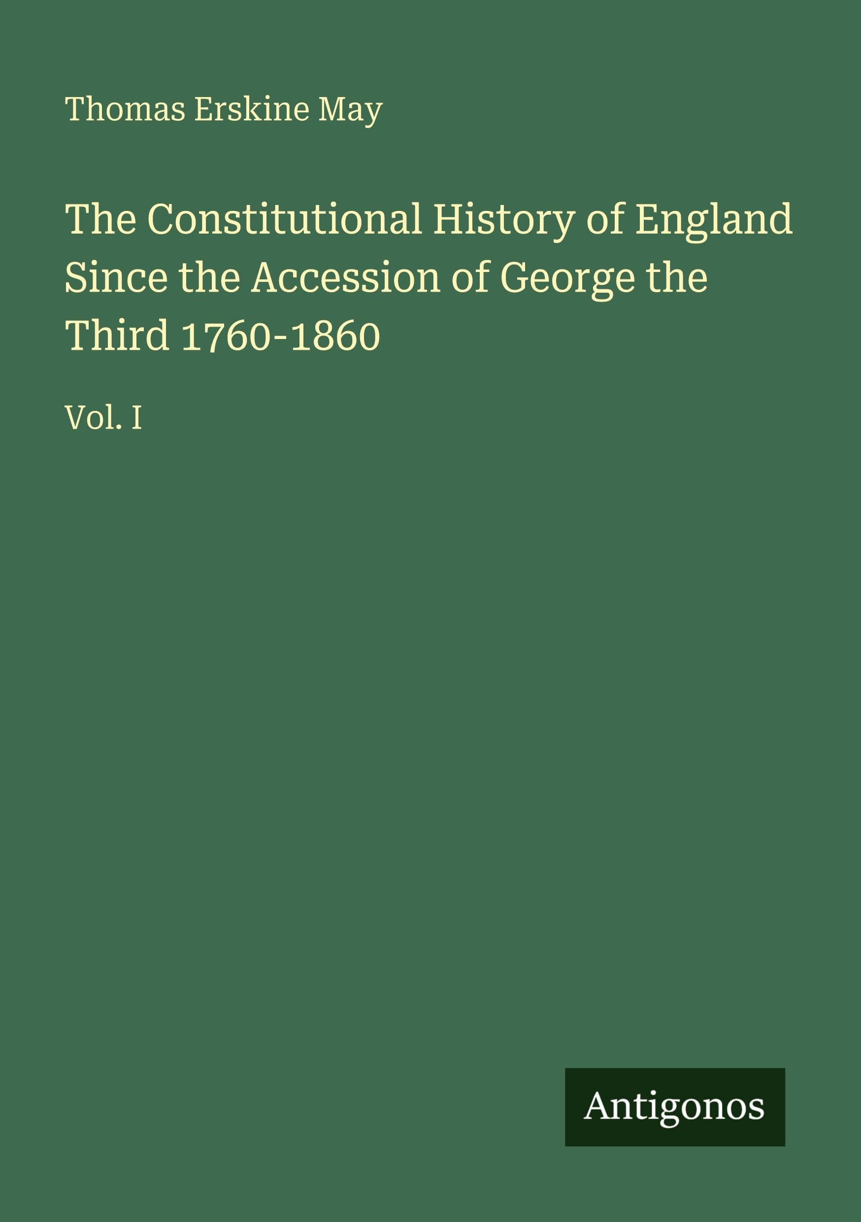 The Constitutional History of England Since the Accession of George the Third 1760-1860 Classics