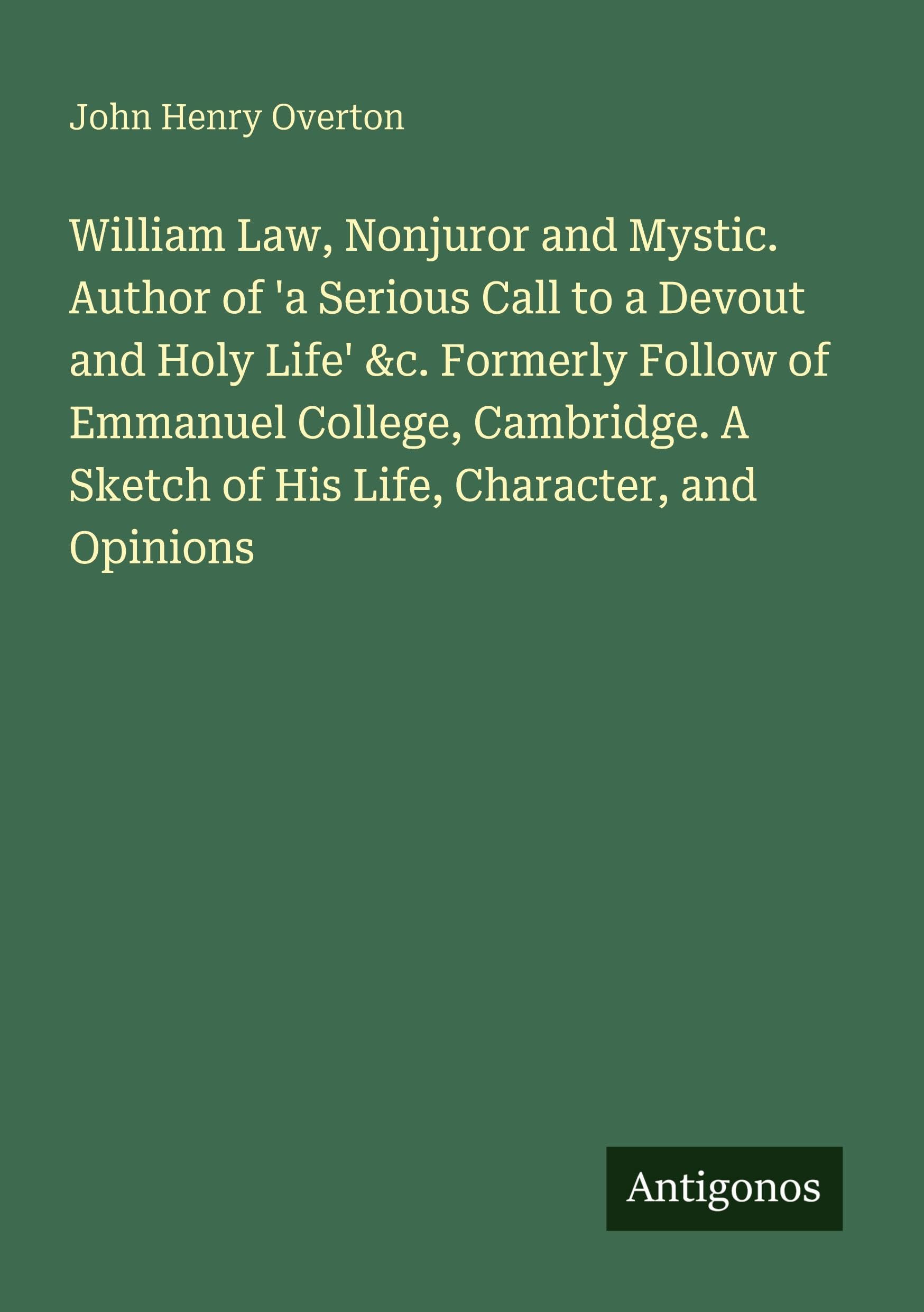 William Law, Nonjuror and Mystic. Author of 'a Serious Call to a Devout and Holy Life' &c. Formerly Follow of Emmanuel College, Cambridge. A Sketch of His Life, Character, and Opinions Classics