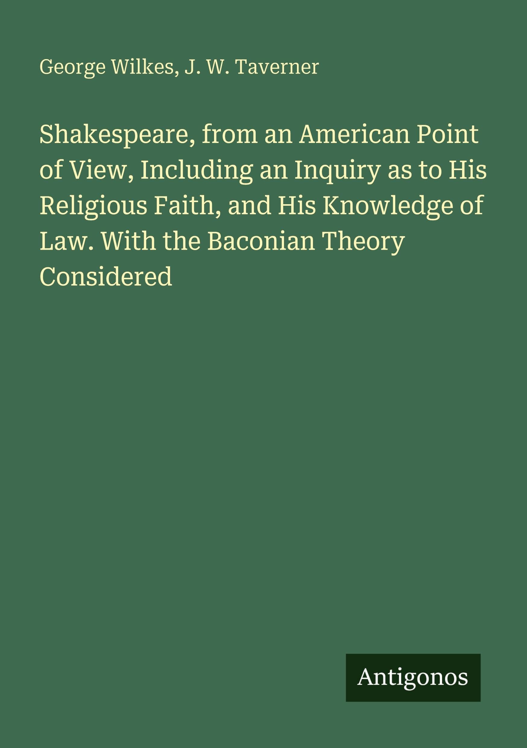 Shakespeare, from an American Point of View, Including an Inquiry as to His Religious Faith, and His Knowledge of Law. With the Baconian Theory Considered Classics