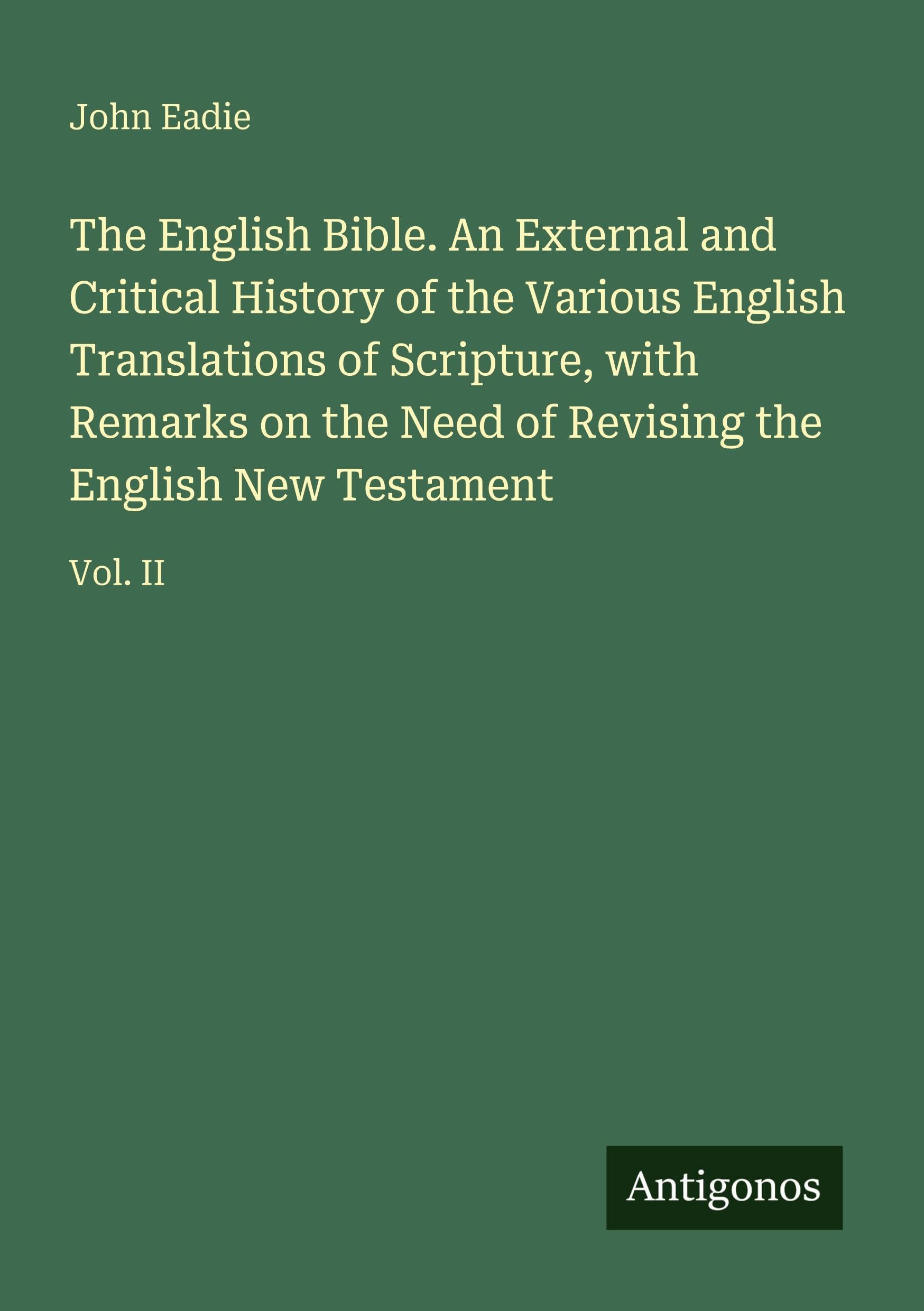 The English Bible. An External and Critical History of the Various English Translations of Scripture, with Remarks on the Need of Revising the English New Testament Classics
