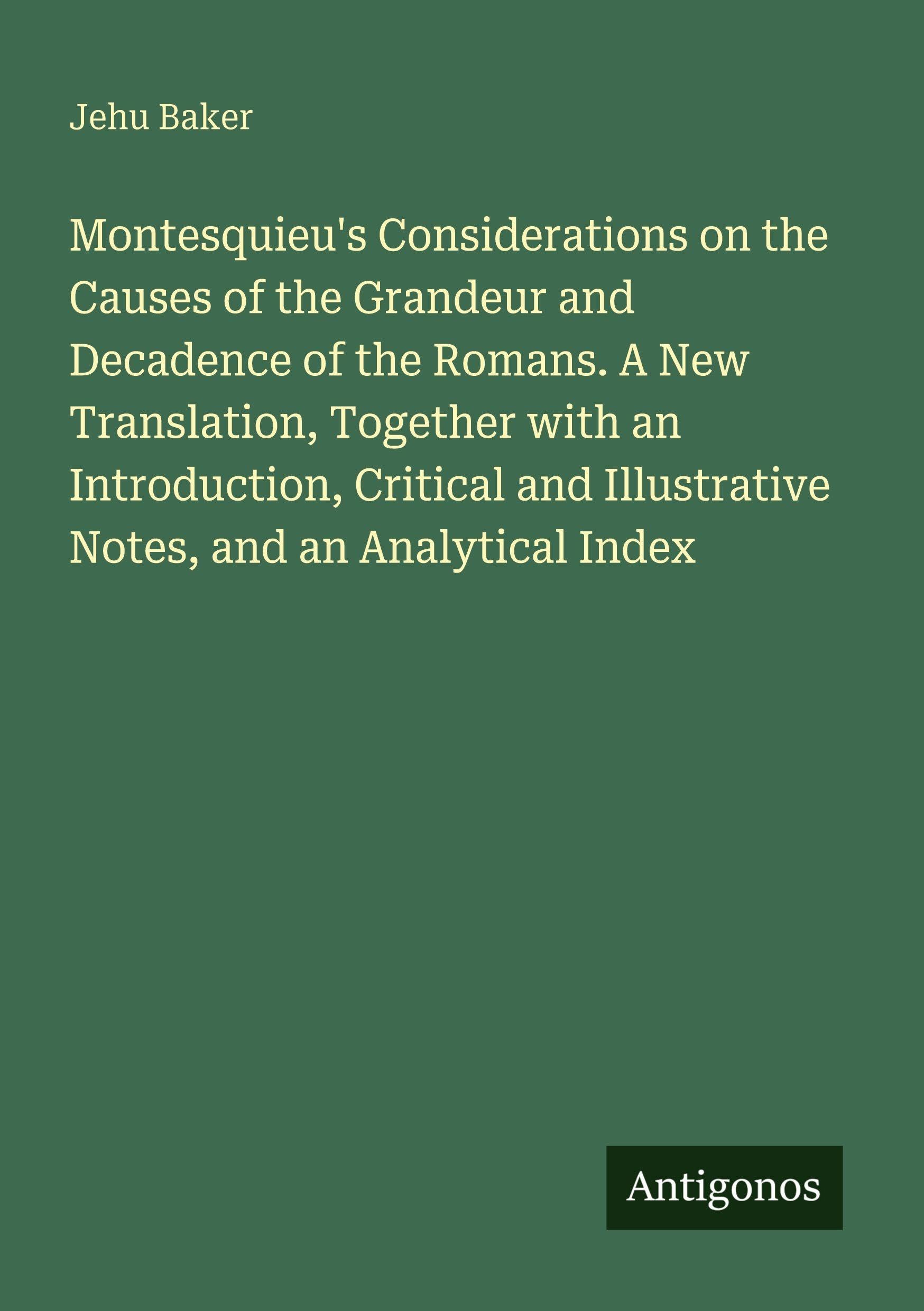 Montesquieu's Considerations on the Causes of the Grandeur and Decadence of the Romans. A New Translation, Together with an Introduction, Critical and Illustrative Notes, and an Analytical Index Classics
