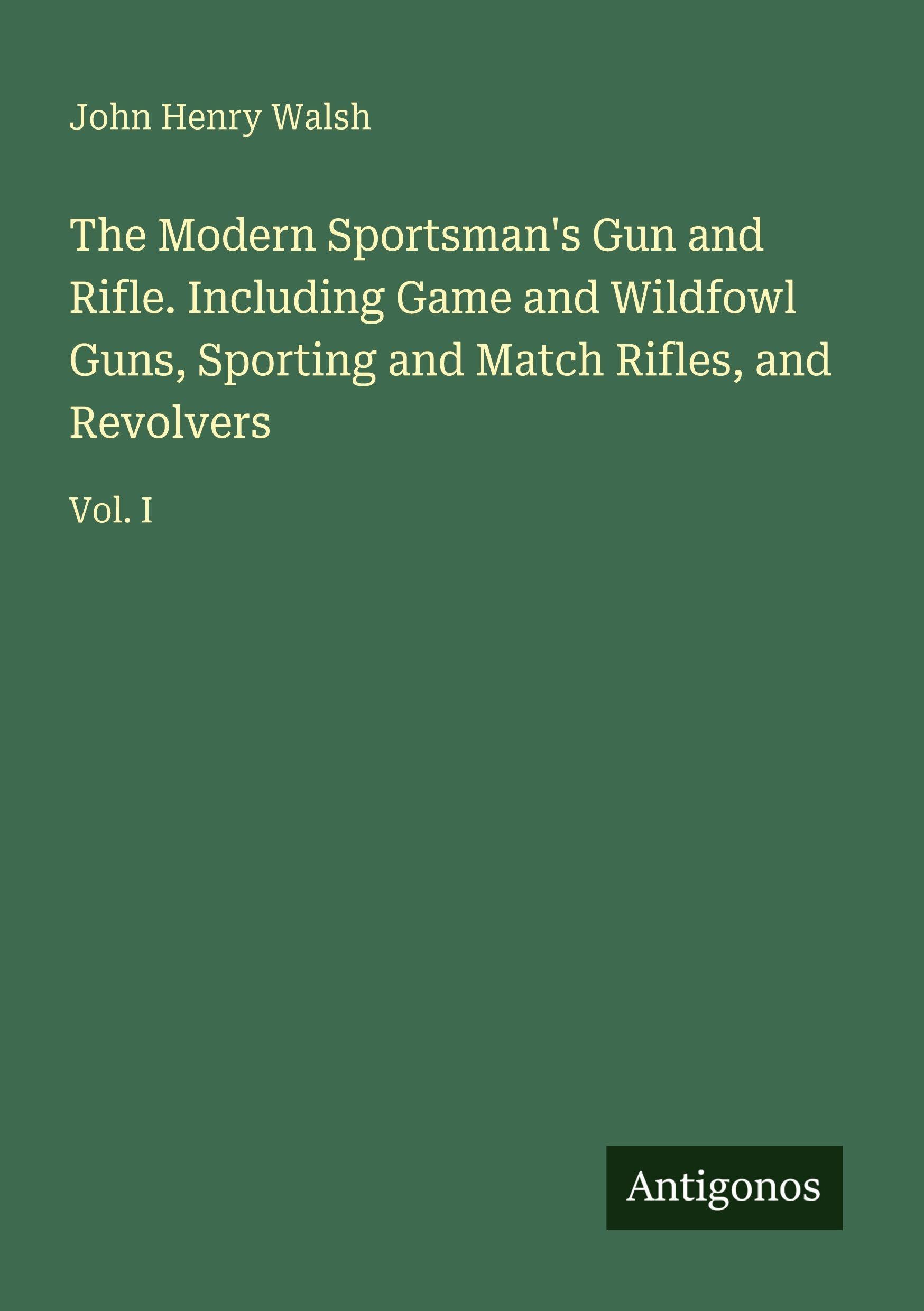 The Modern Sportsman's Gun and Rifle. Including Game and Wildfowl Guns, Sporting and Match Rifles, and Revolvers Classics