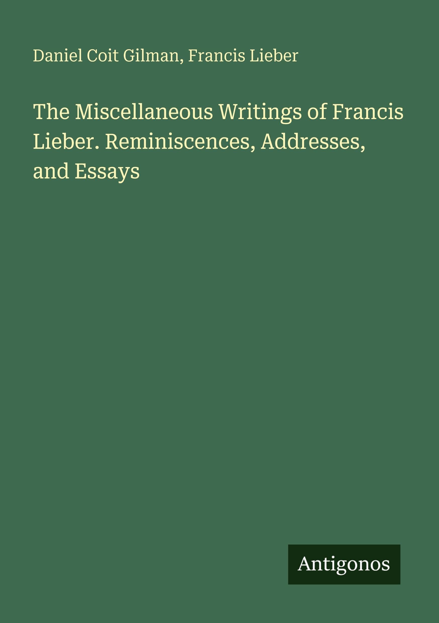 The Miscellaneous Writings of Francis Lieber. Reminiscences, Addresses, and Essays Classics
