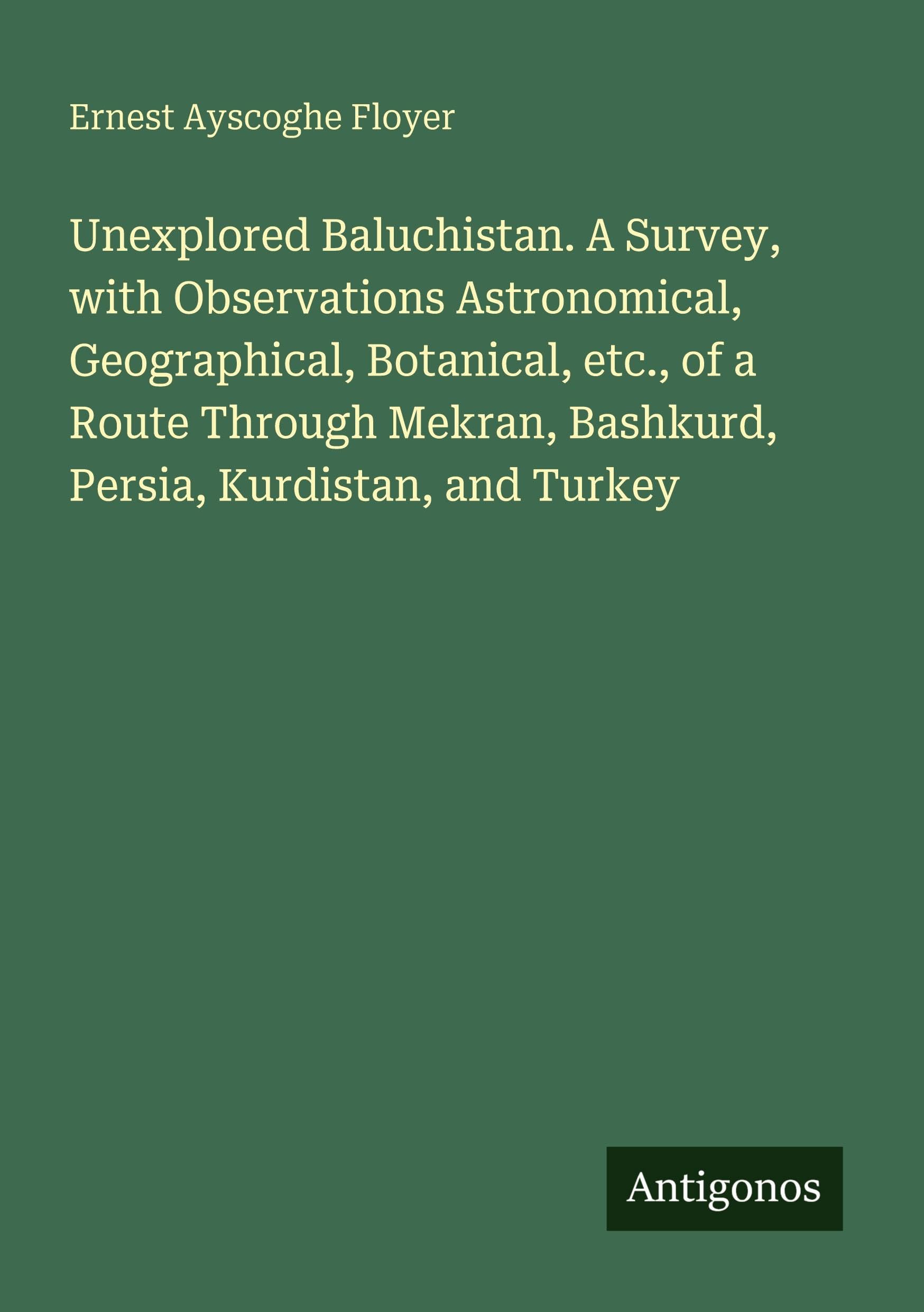 Unexplored Baluchistan. A Survey, with Observations Astronomical, Geographical, Botanical, etc., of a Route Through Mekran, Bashkurd, Persia, Kurdistan, and Turkey Classics