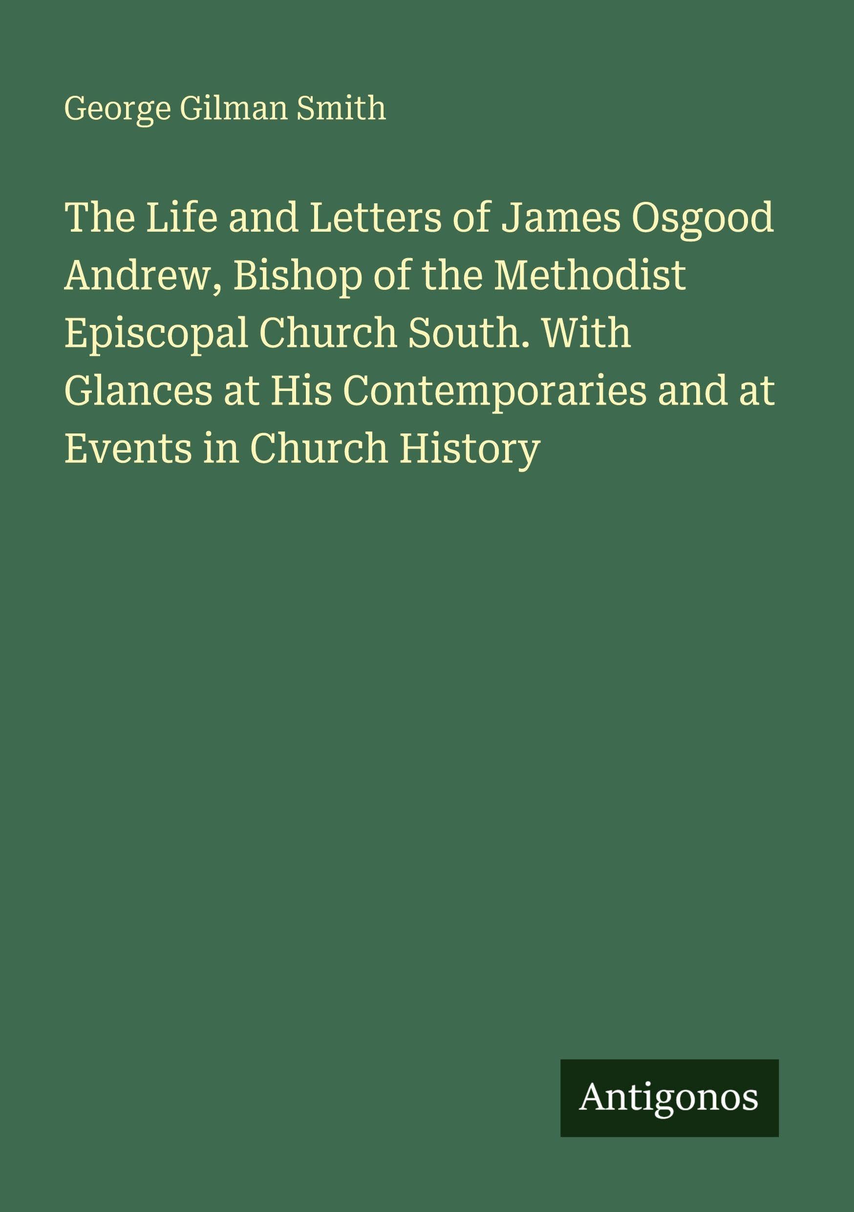 The Life and Letters of James Osgood Andrew, Bishop of the Methodist Episcopal Church South. With Glances at His Contemporaries and at Events in Church History Classics