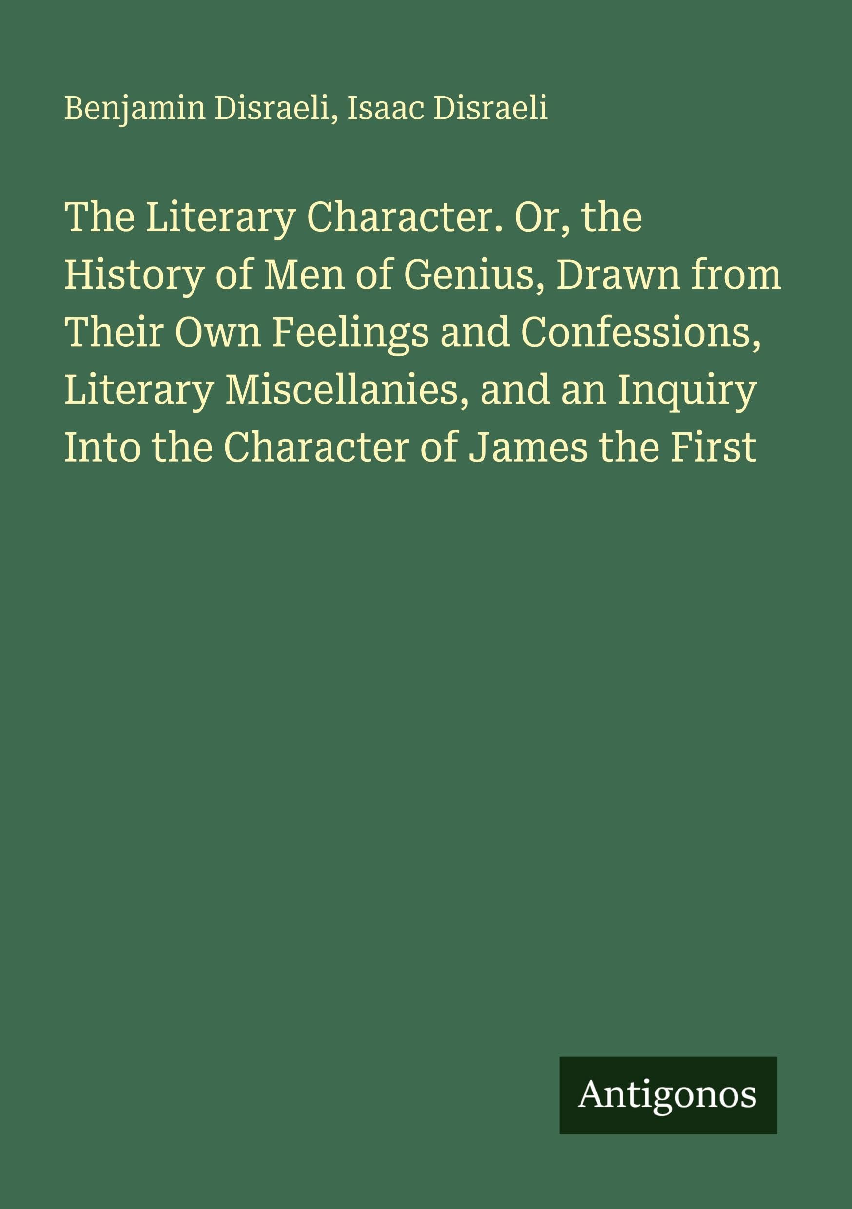 The Literary Character. Or, the History of Men of Genius, Drawn from Their Own Feelings and Confessions, Literary Miscellanies, and an Inquiry Into the Character of James the First Classics