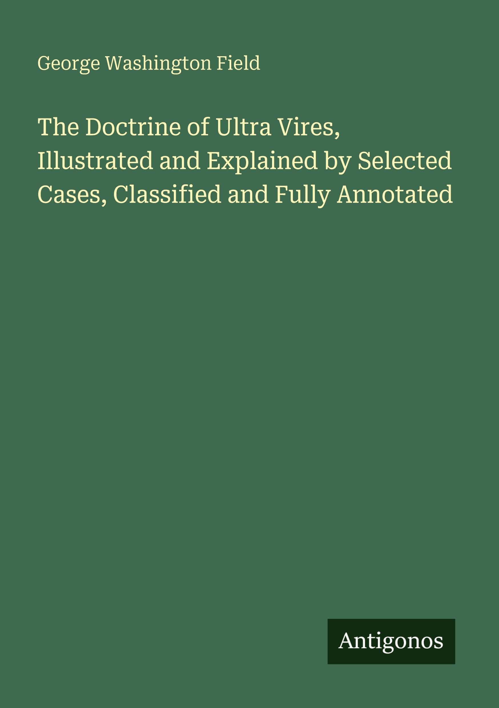 The Doctrine of Ultra Vires, Illustrated and Explained by Selected Cases, Classified and Fully Annotated Classics