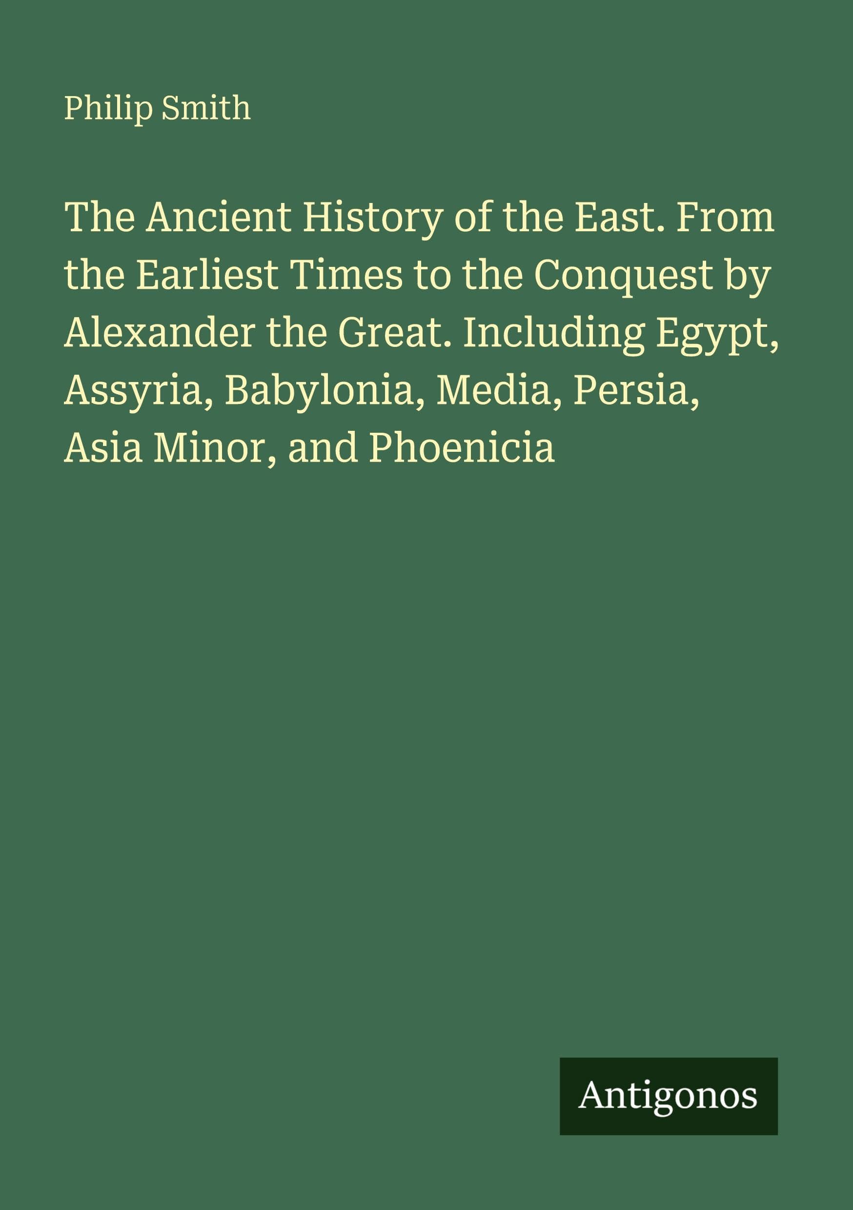 The Ancient History of the East. From the Earliest Times to the Conquest by Alexander the Great. Including Egypt, Assyria, Babylonia, Media, Persia, Asia Minor, and Phoenicia Classics