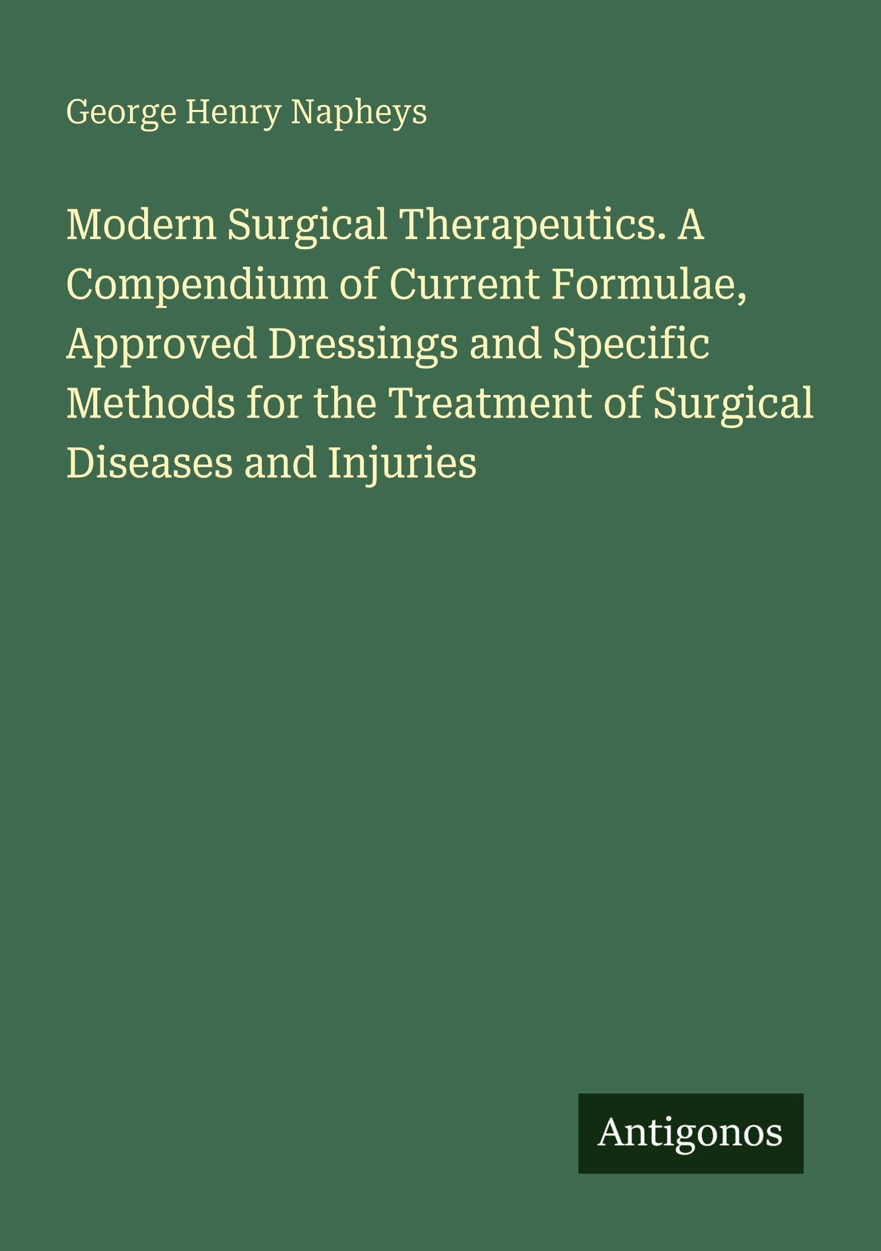 Modern Surgical Therapeutics. A Compendium of Current Formulae, Approved Dressings and Specific Methods for the Treatment of Surgical Diseases and Injuries Classics