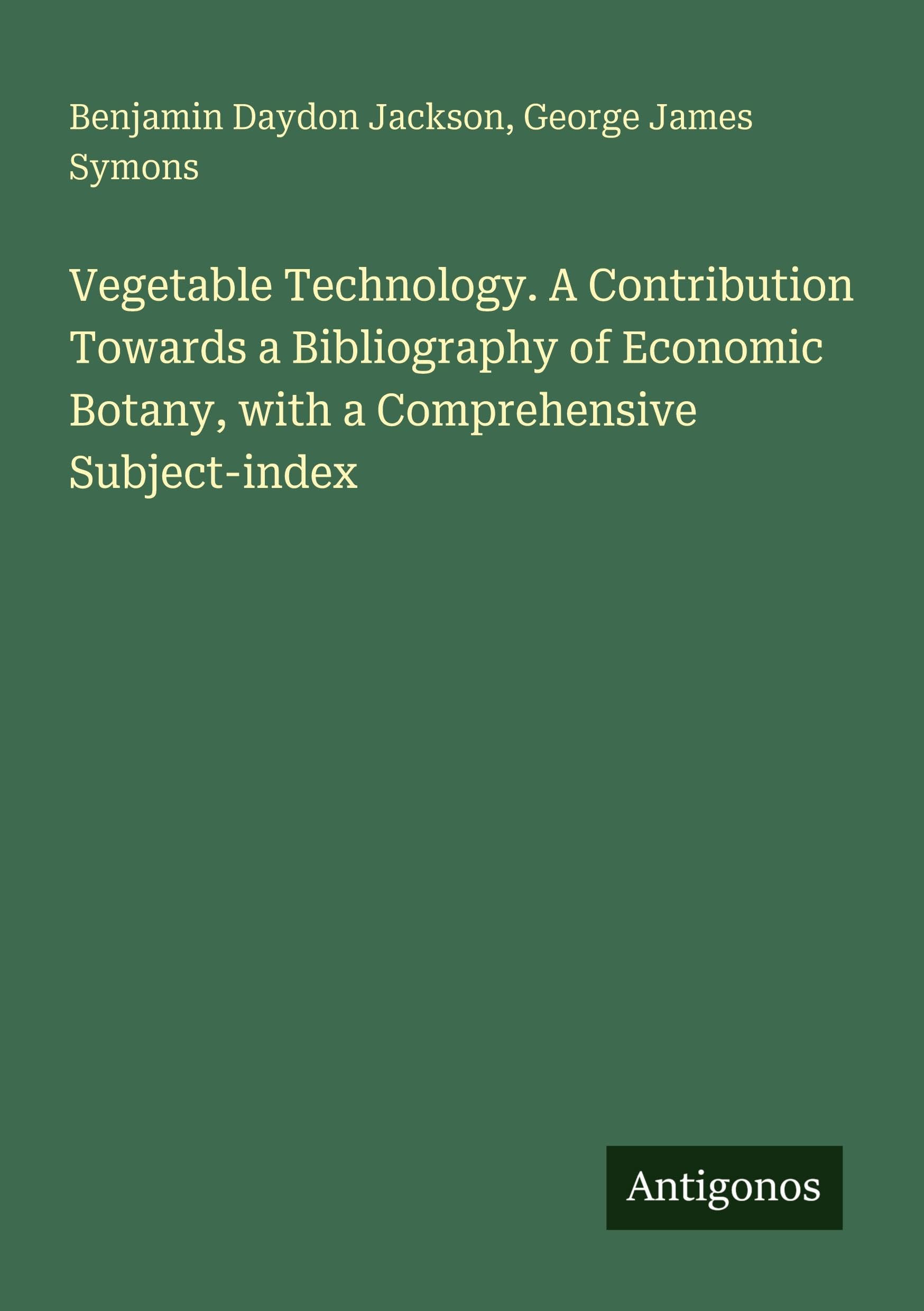 Vegetable Technology. A Contribution Towards a Bibliography of Economic Botany, with a Comprehensive Subject-index Classics