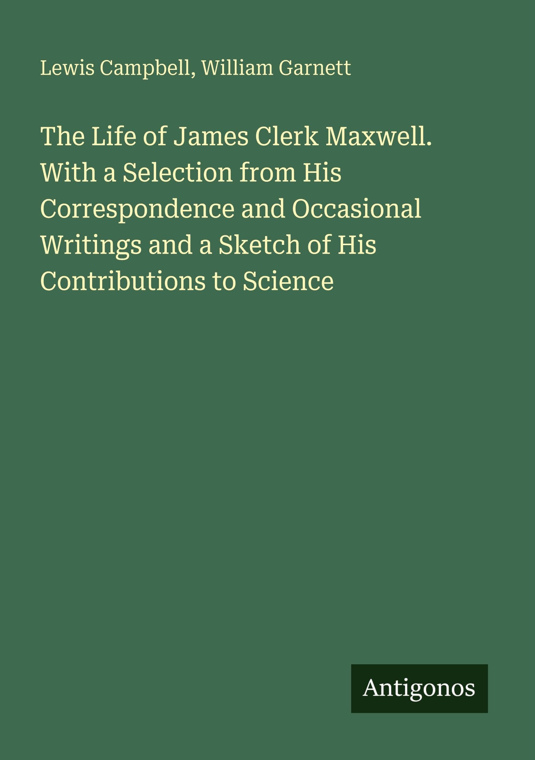The Life of James Clerk Maxwell. With a Selection from His Correspondence and Occasional Writings and a Sketch of His Contributions to Science Classics