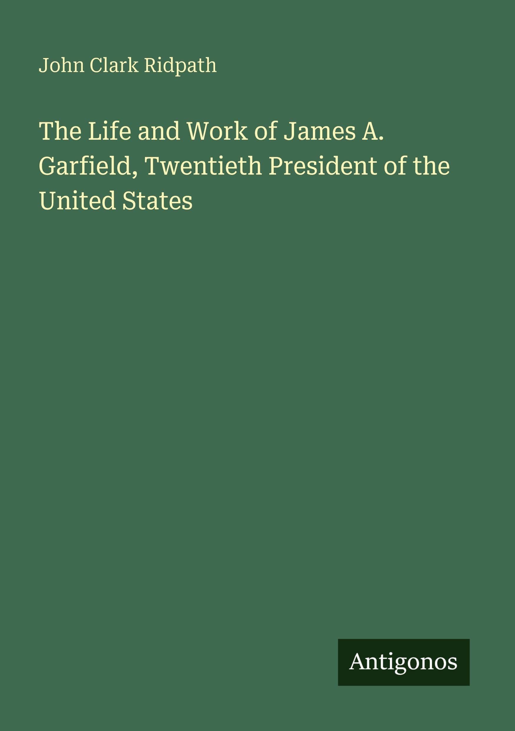 The Life and Work of James A. Garfield, Twentieth President of the United States Classics