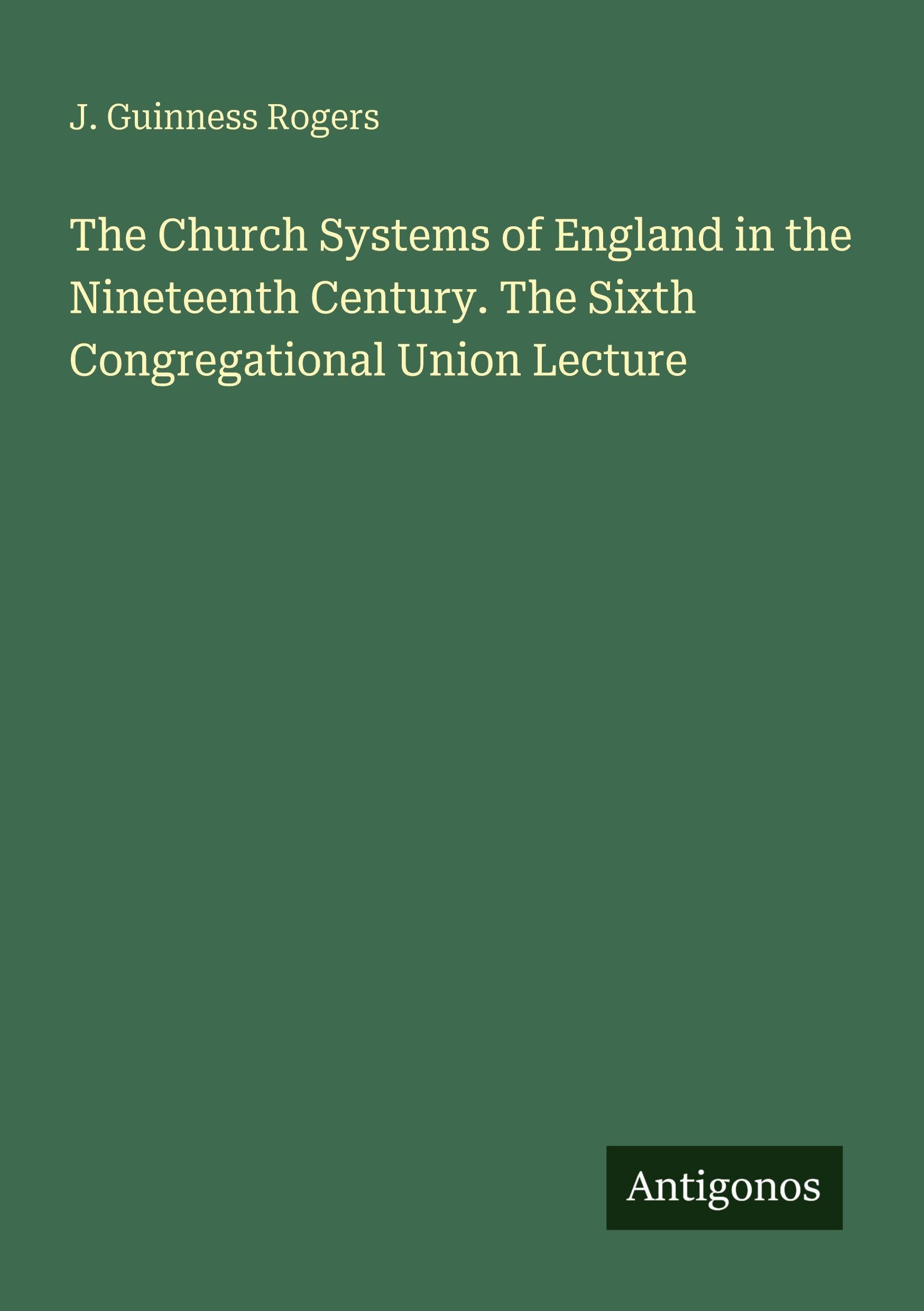 The Church Systems of England in the Nineteenth Century. The Sixth Congregational Union Lecture Classics
