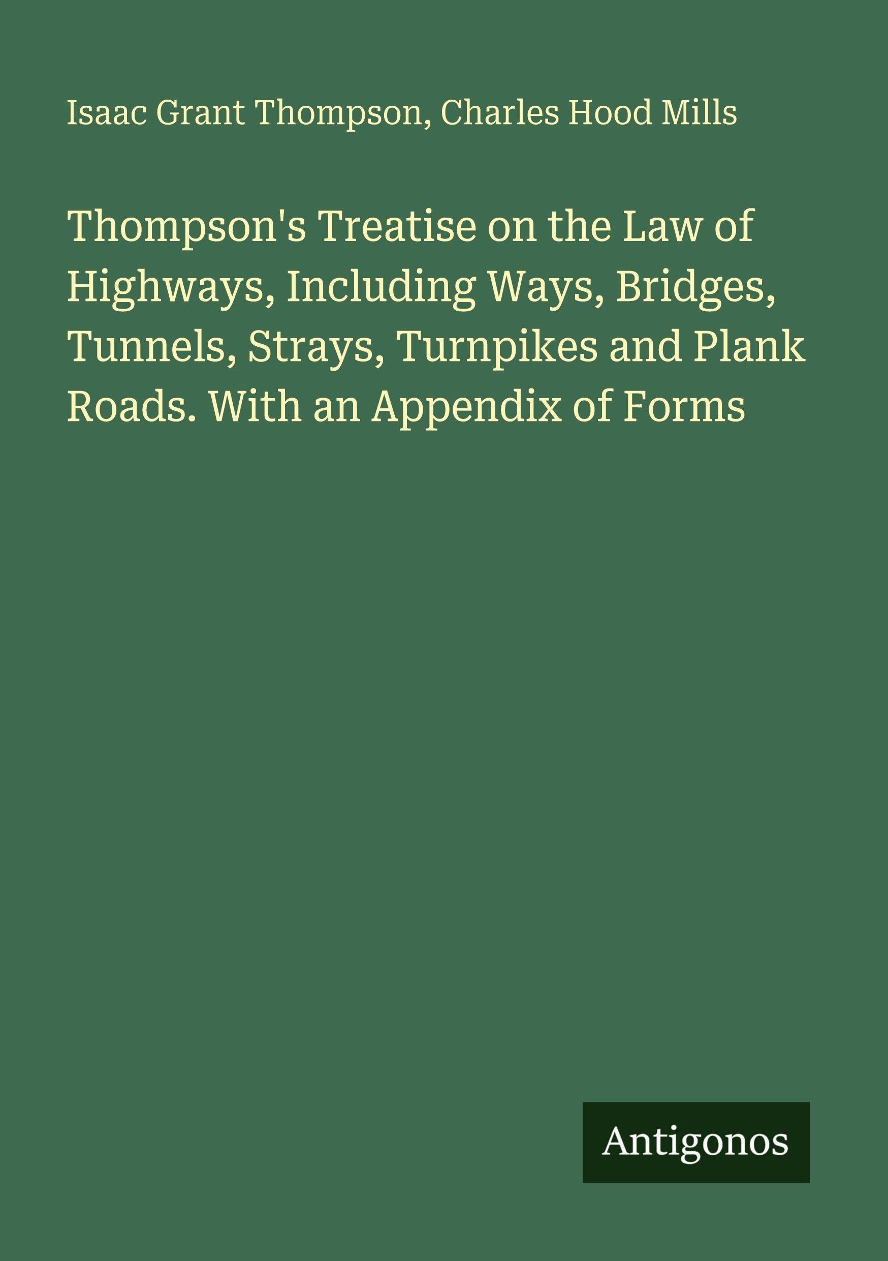 Thompson's Treatise on the Law of Highways, Including Ways, Bridges, Tunnels, Strays, Turnpikes and Plank Roads. With an Appendix of Forms Classics