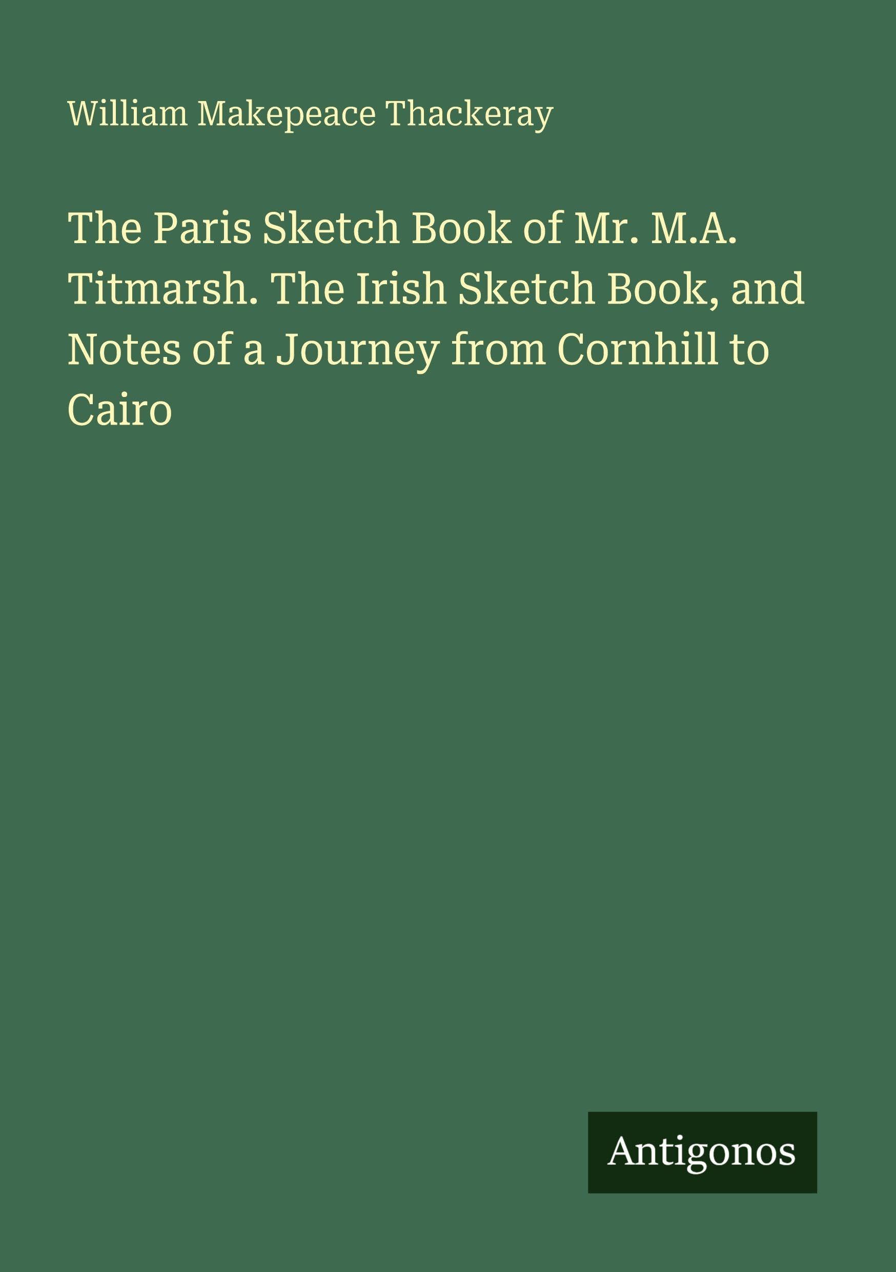 The Paris Sketch Book of Mr. M.A. Titmarsh. The Irish Sketch Book, and Notes of a Journey from Cornhill to Cairo Classics