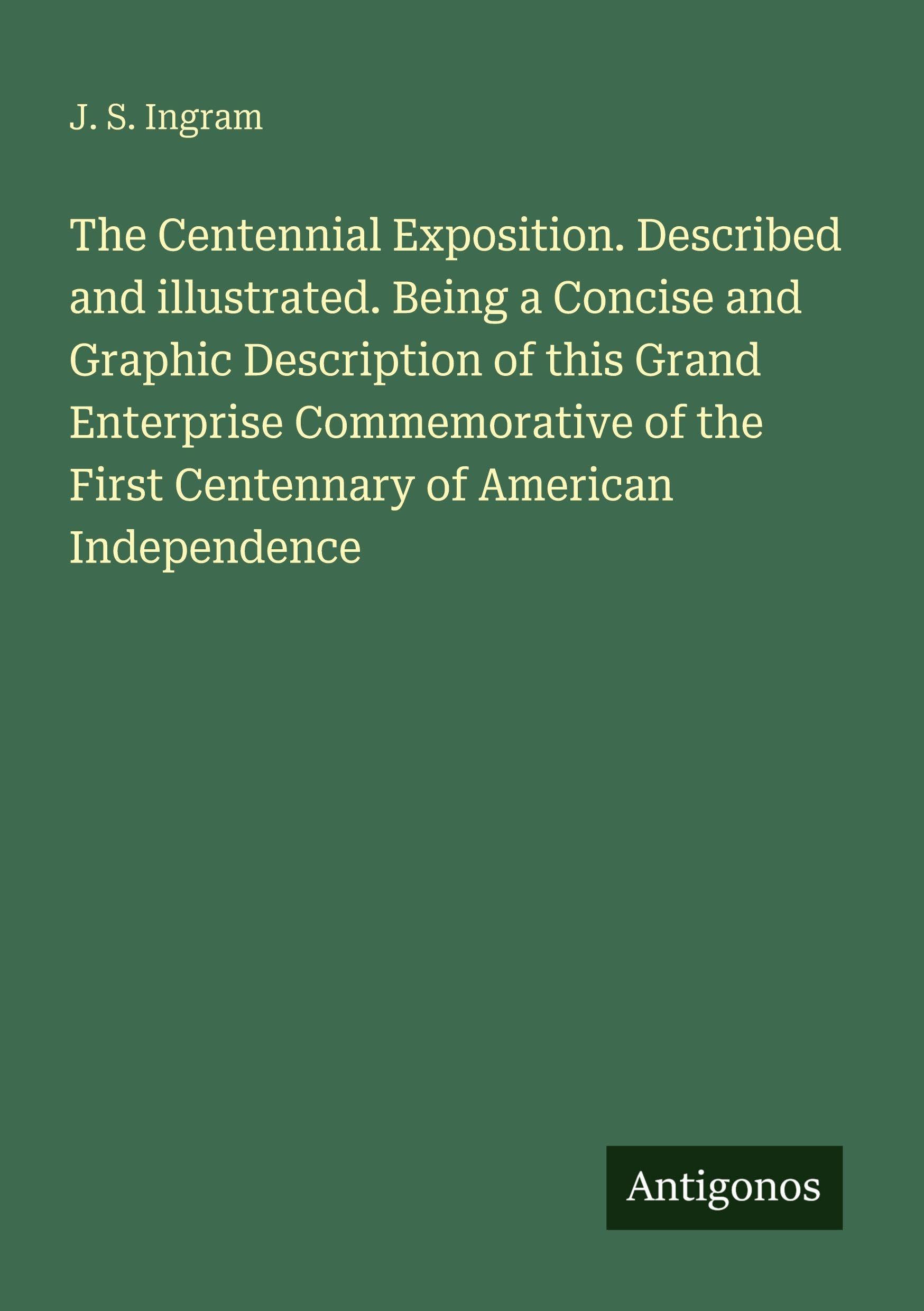 The Centennial Exposition. Described and illustrated. Being a Concise and Graphic Description of this Grand Enterprise Commemorative of the First Centennary of American Independence Classics