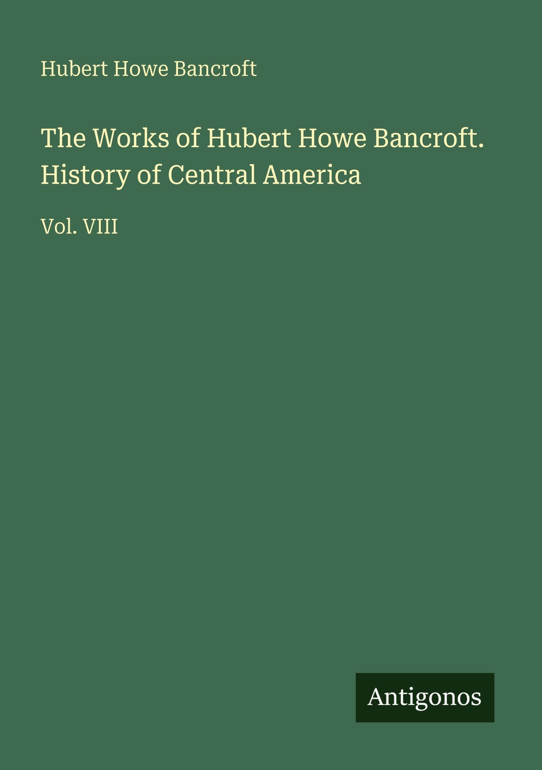 The Works of Hubert Howe Bancroft. History of Central America Classics