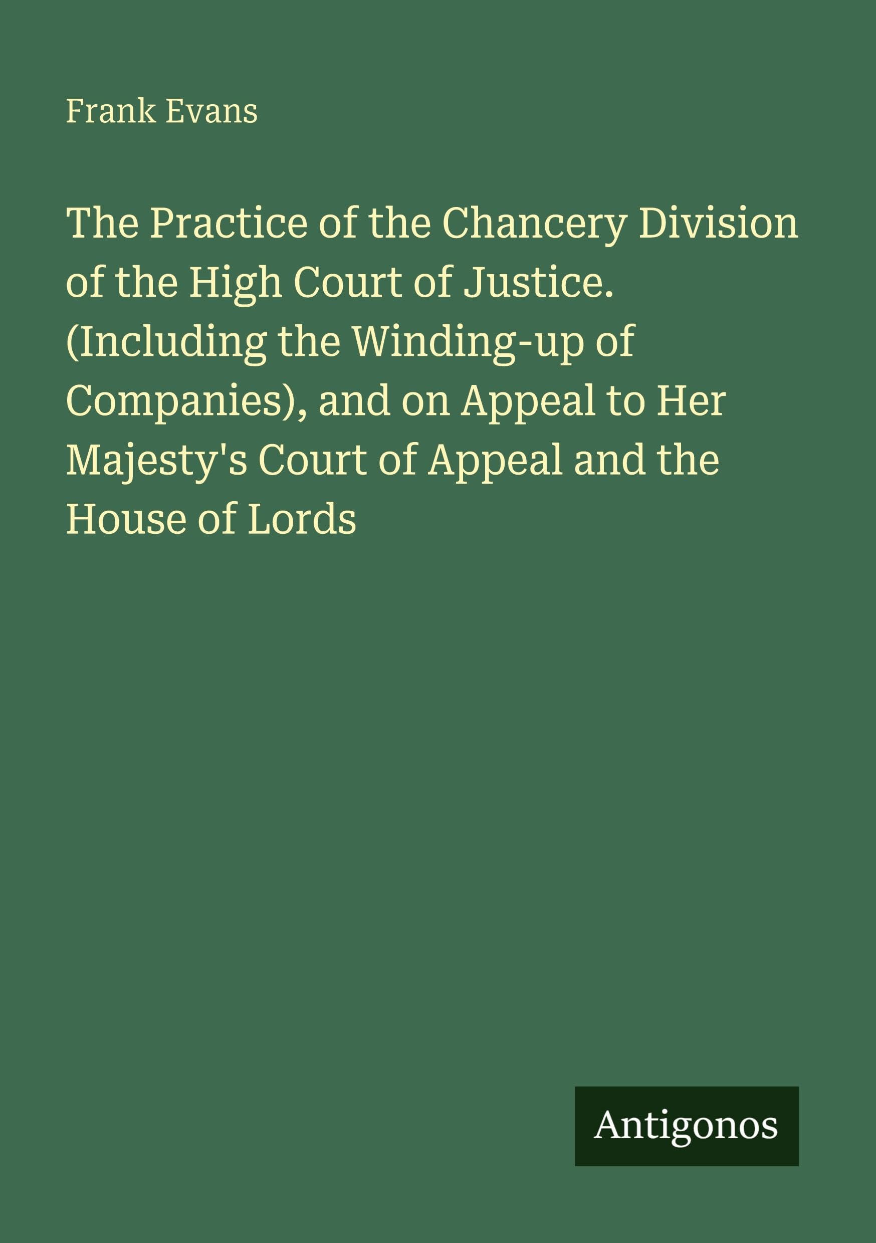The Practice of the Chancery Division of the High Court of Justice. (Including the Winding-up of Companies), and on Appeal to Her Majesty's Court of Appeal and the House of Lords Classics