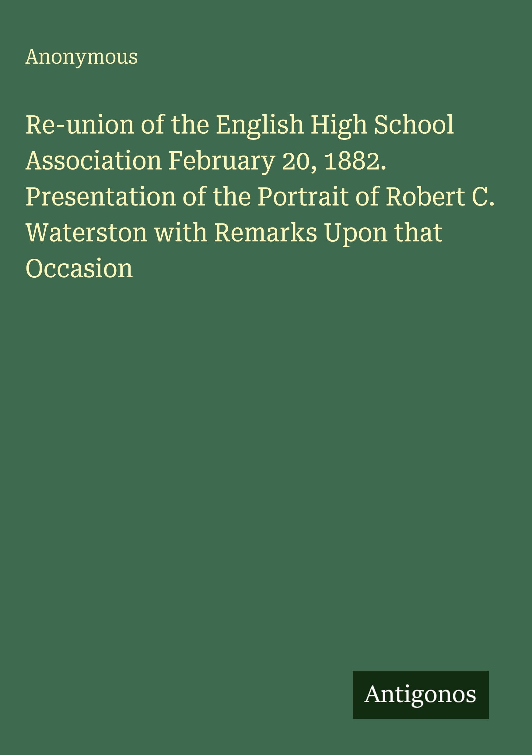 Re-union of the English High School Association February 20, 1882. Presentation of the Portrait of Robert C. Waterston with Remarks Upon that Occasion Classics