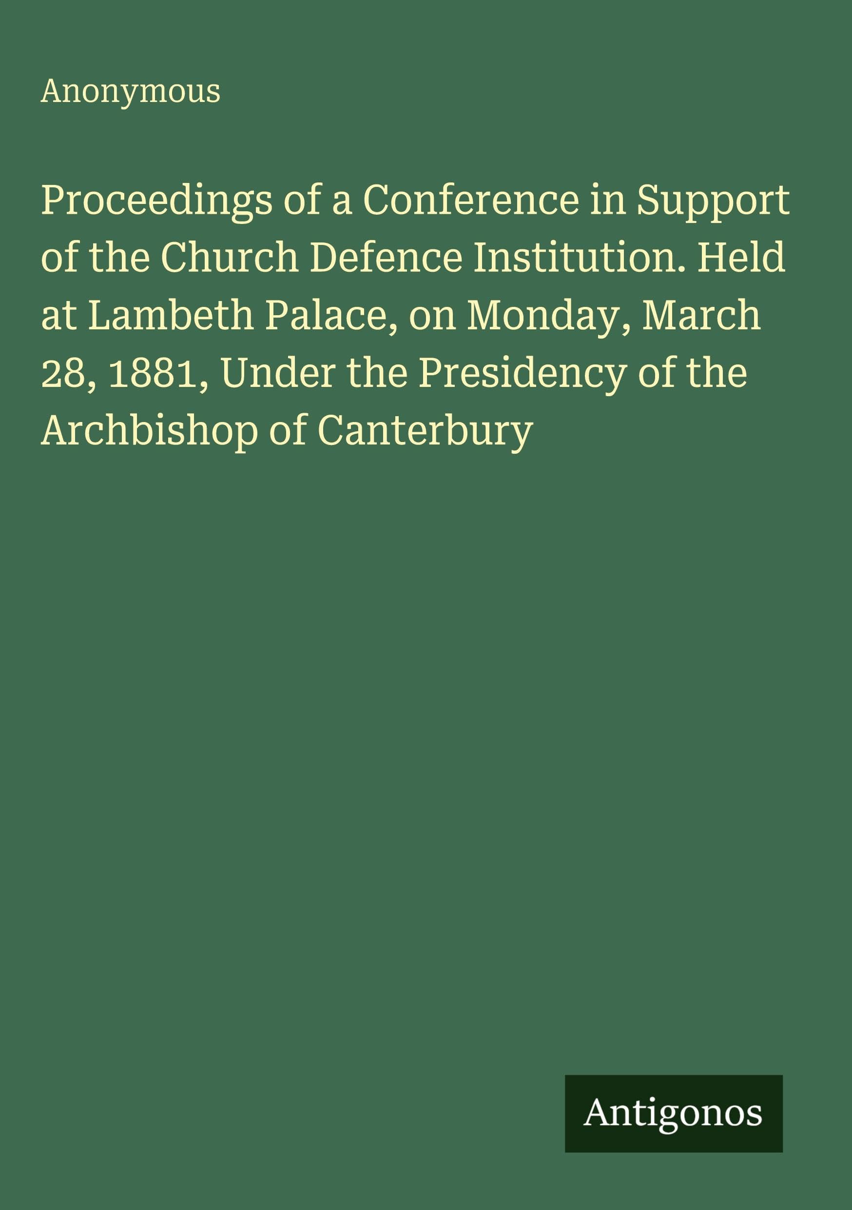 Proceedings of a Conference in Support of the Church Defence Institution. Held at Lambeth Palace, on Monday, March 28, 1881, Under the Presidency of the Archbishop of Canterbury Classics