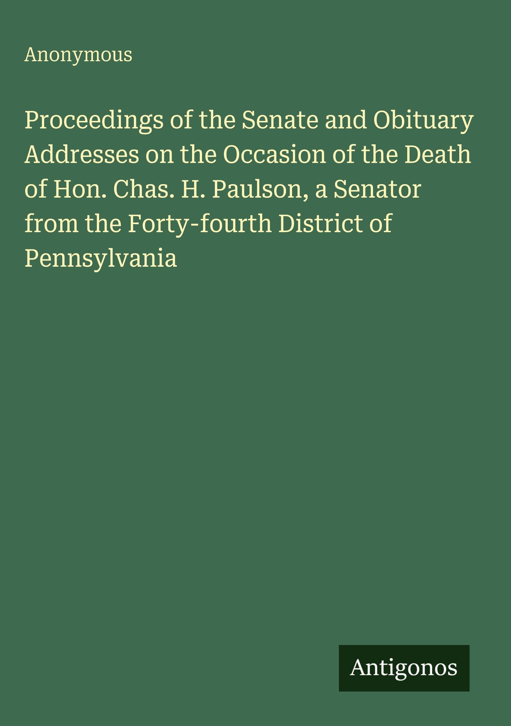Proceedings of the Senate and Obituary Addresses on the Occasion of the Death of Hon. Chas. H. Paulson, a Senator from the Forty-fourth District of Pennsylvania Classics