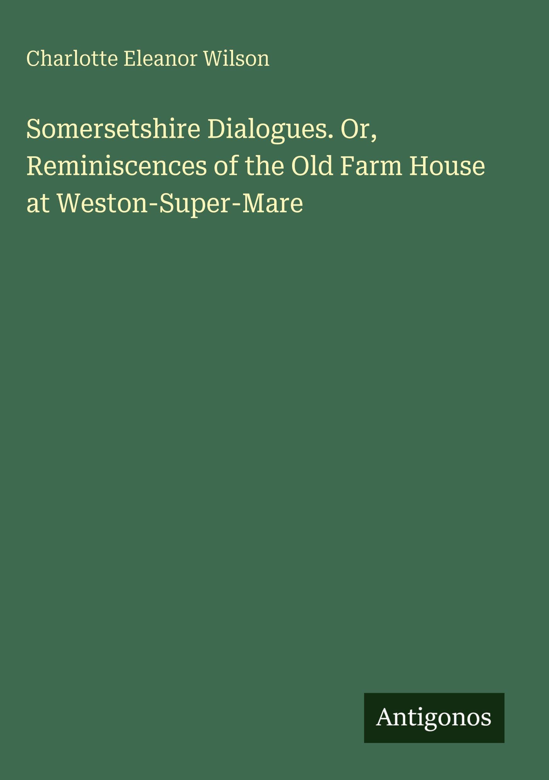 Somersetshire Dialogues. Or, Reminiscences of the Old Farm House at Weston-Super-Mare Classics